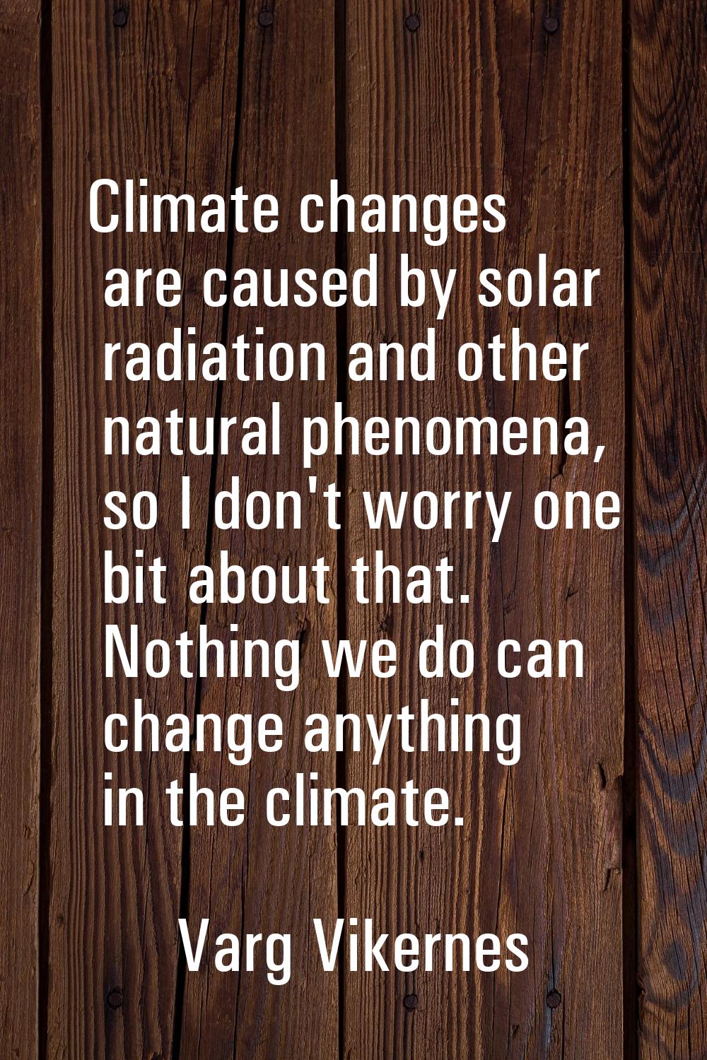 Climate changes are caused by solar radiation and other natural phenomena, so I don't worry one bit