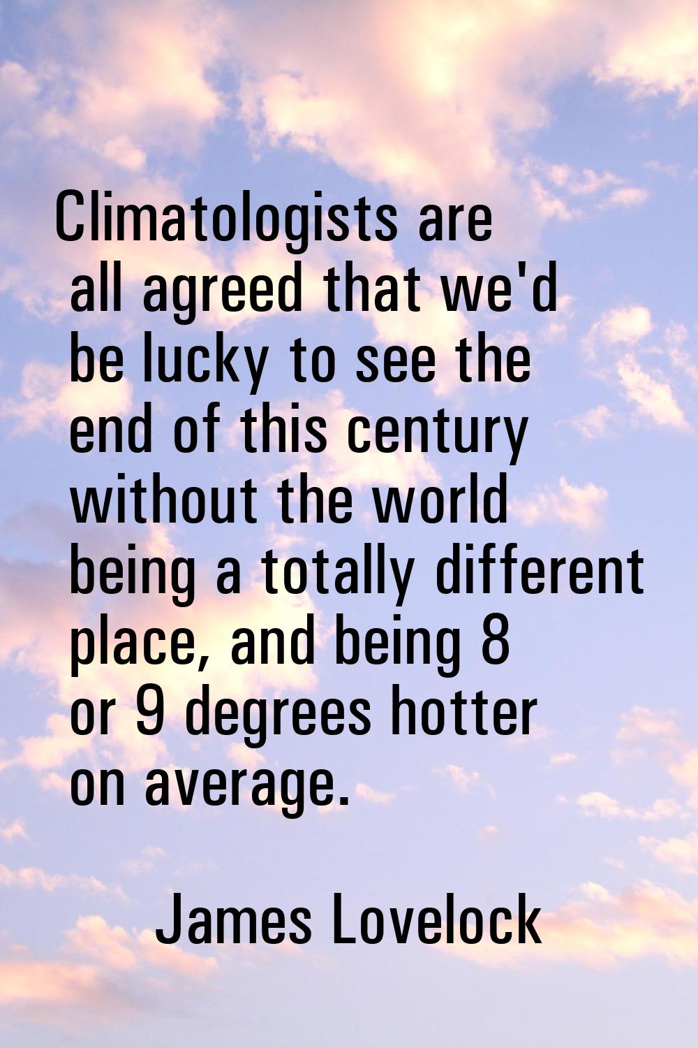 Climatologists are all agreed that we'd be lucky to see the end of this century without the world b