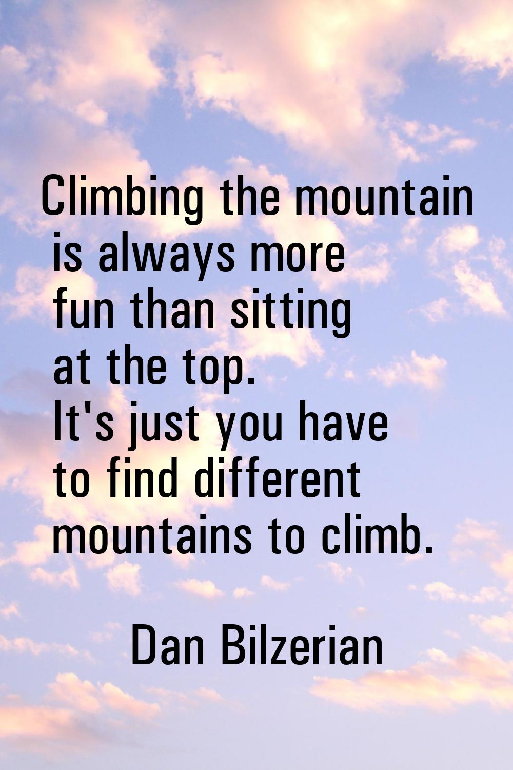 Climbing the mountain is always more fun than sitting at the top. It's just you have to find differ