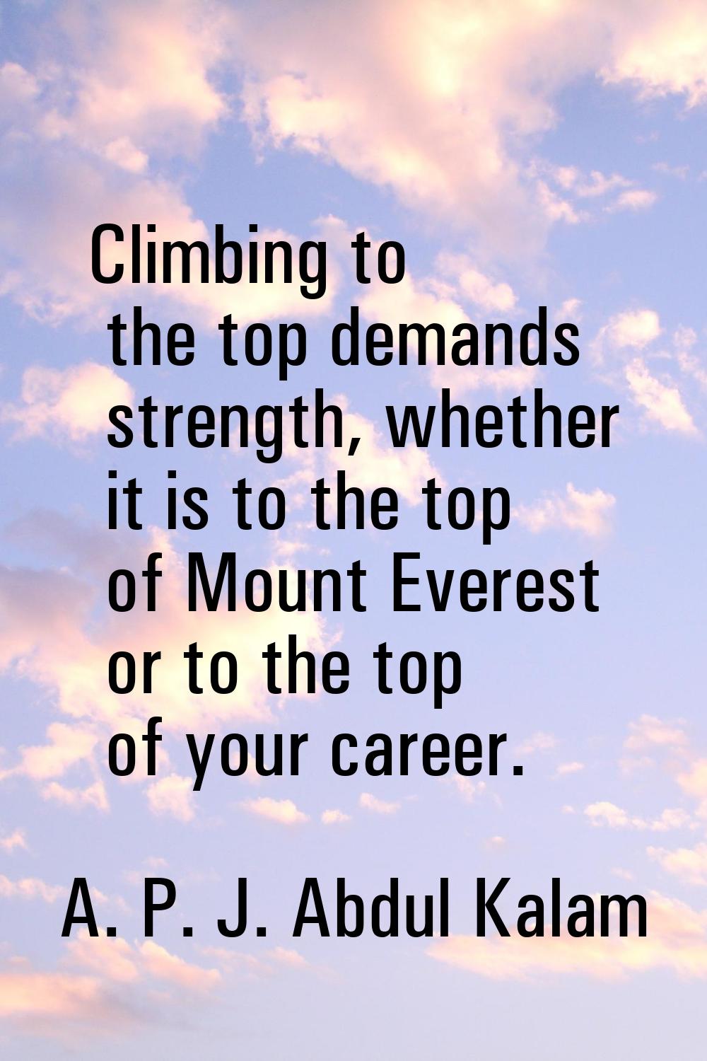 Climbing to the top demands strength, whether it is to the top of Mount Everest or to the top of yo