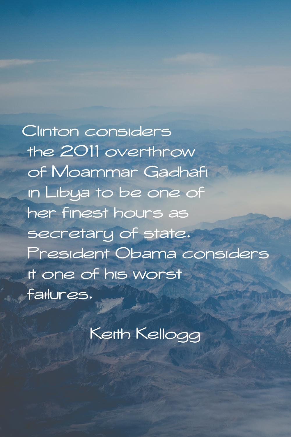 Clinton considers the 2011 overthrow of Moammar Gadhafi in Libya to be one of her finest hours as s