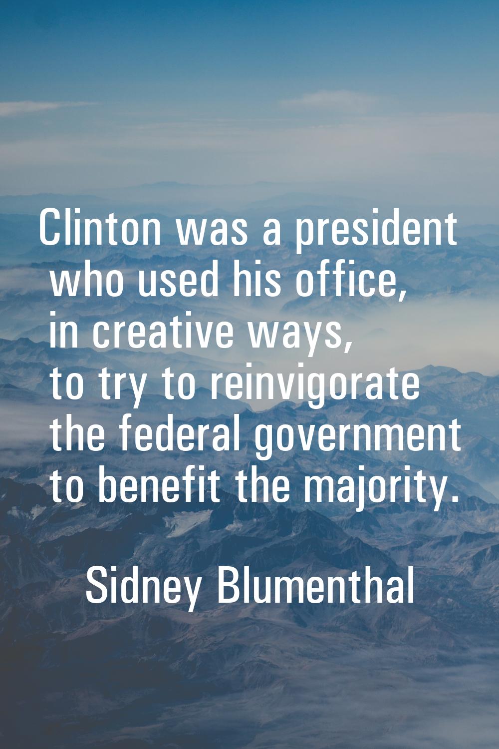 Clinton was a president who used his office, in creative ways, to try to reinvigorate the federal g
