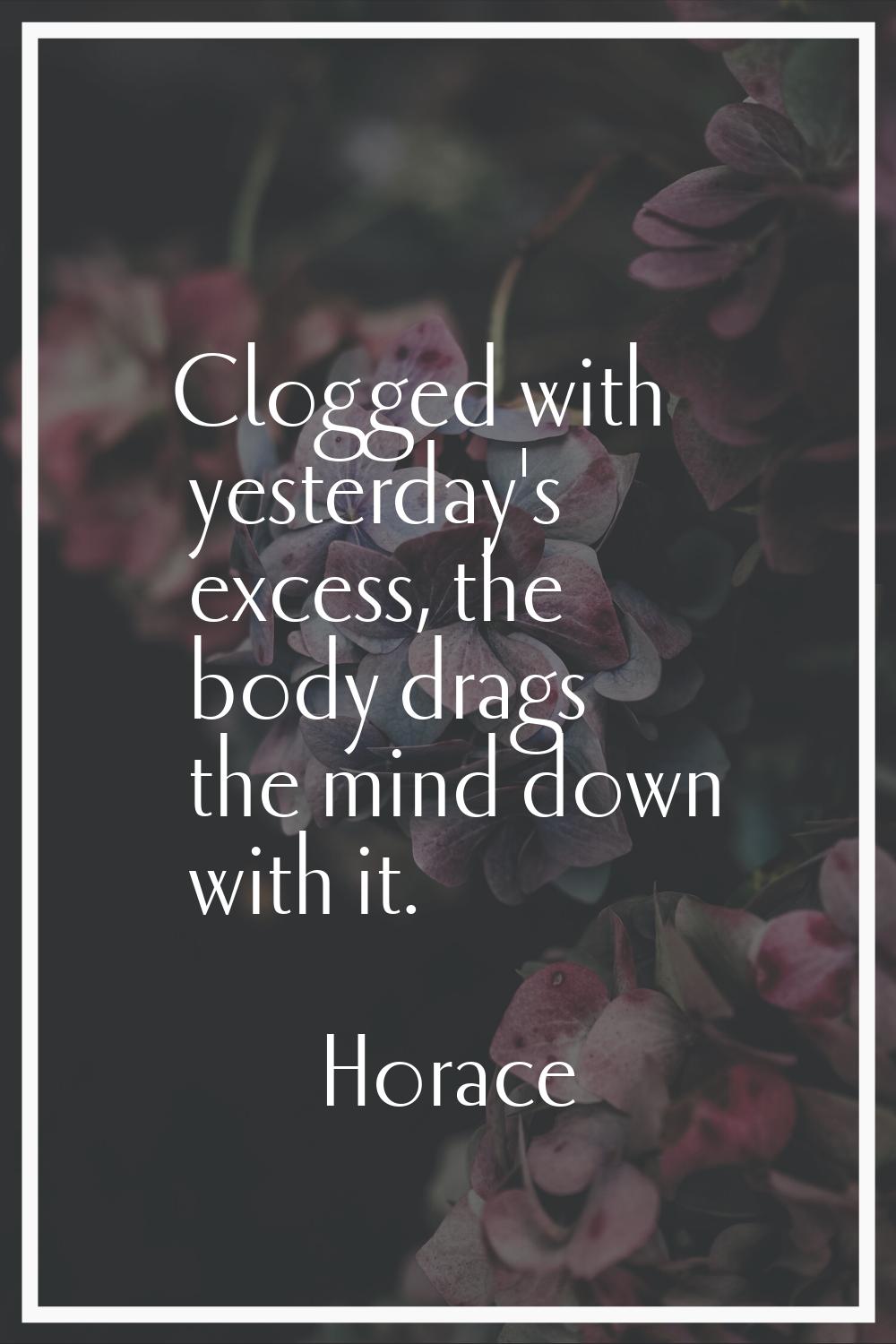 Clogged with yesterday's excess, the body drags the mind down with it.