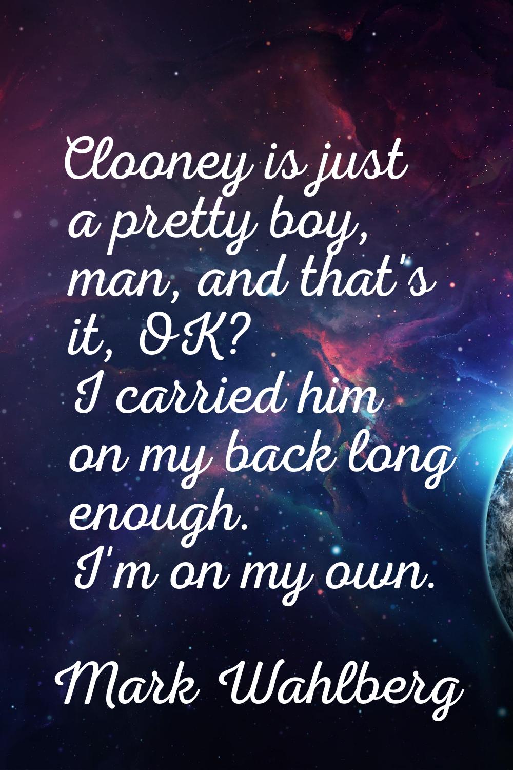 Clooney is just a pretty boy, man, and that's it, OK? I carried him on my back long enough. I'm on 