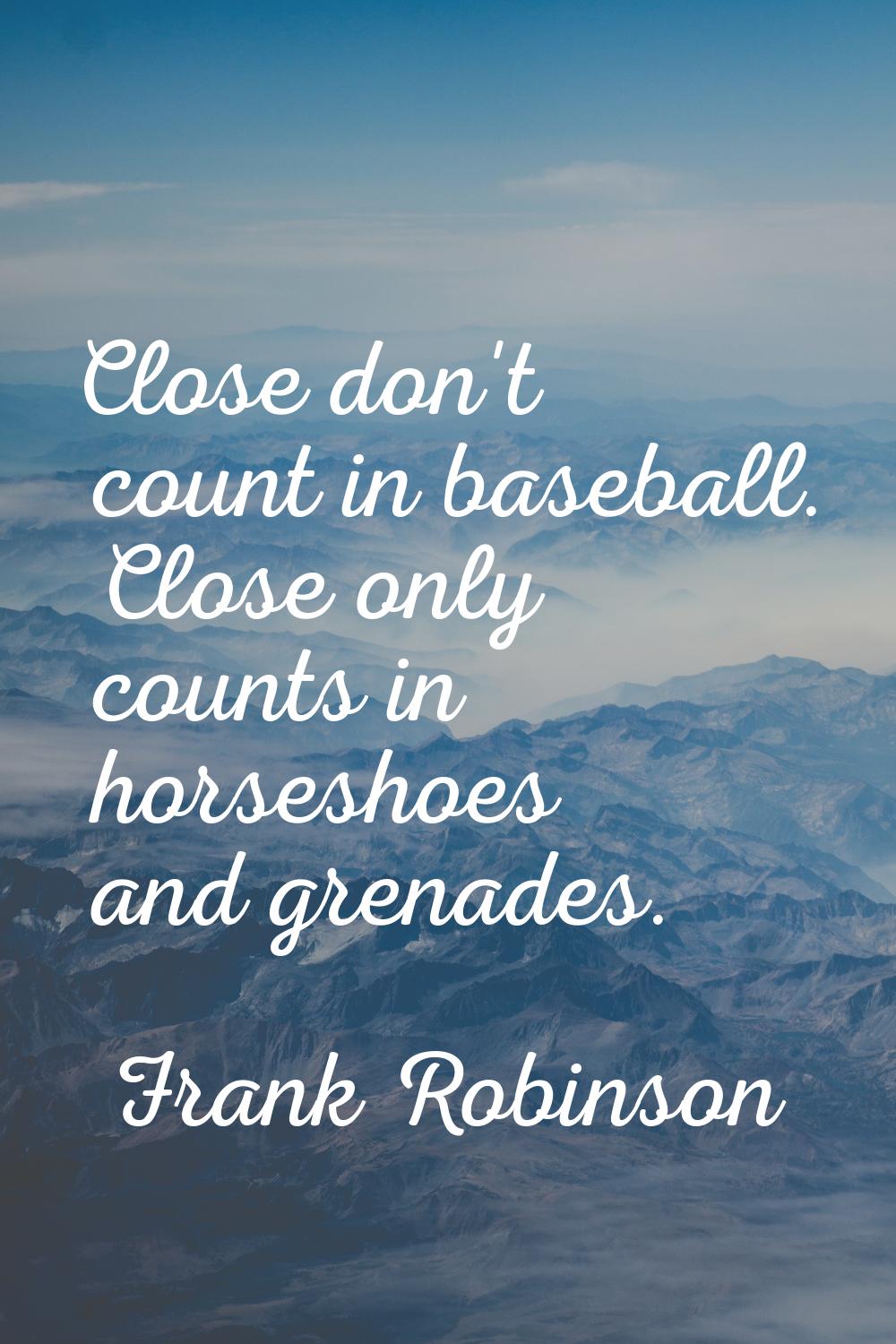 Close don't count in baseball. Close only counts in horseshoes and grenades.