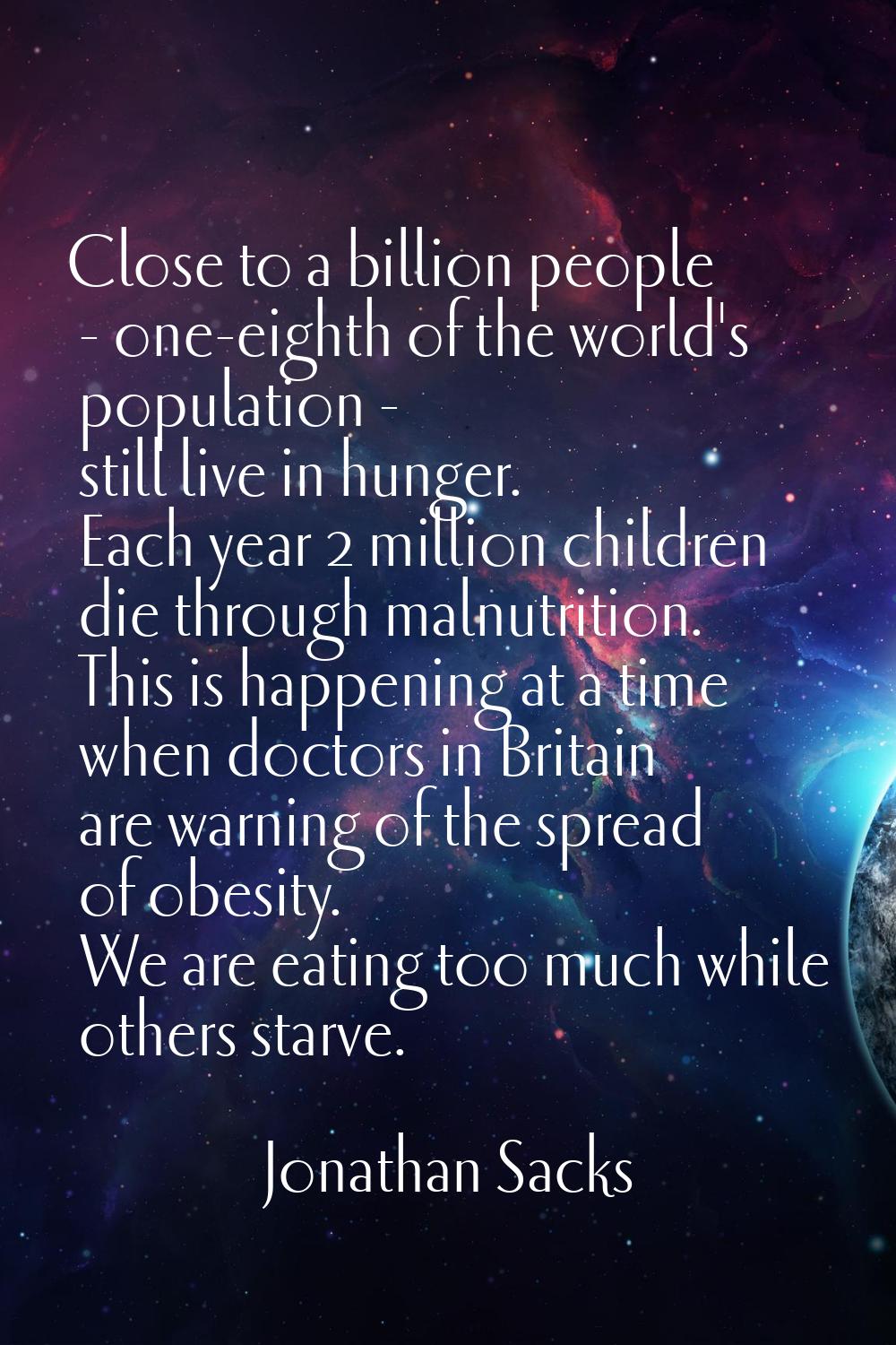 Close to a billion people - one-eighth of the world's population - still live in hunger. Each year 