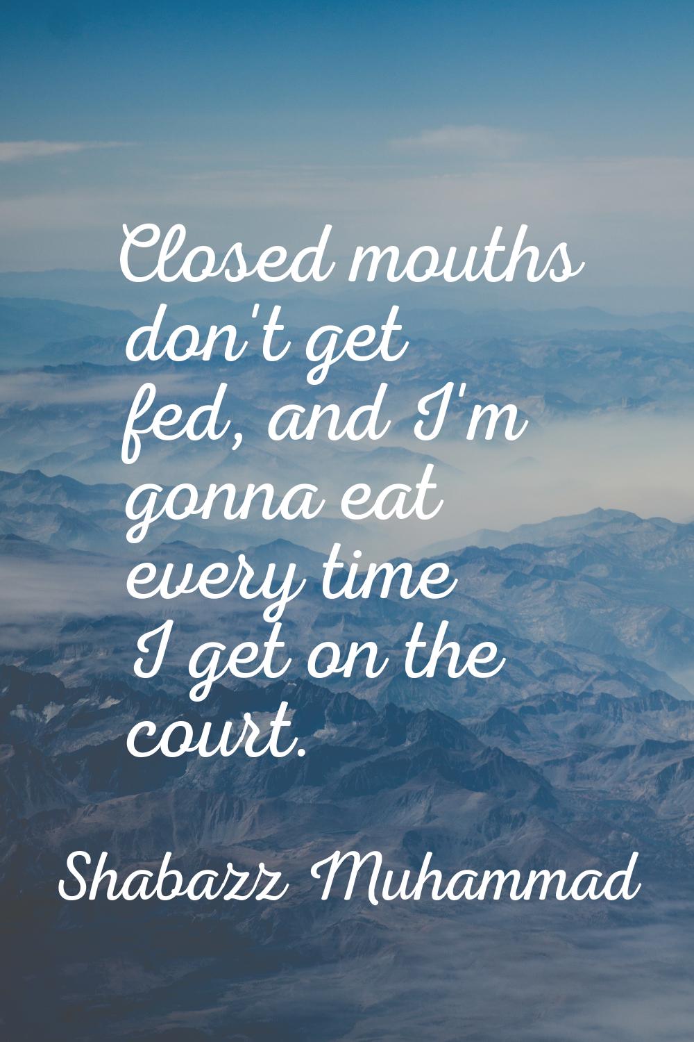 Closed mouths don't get fed, and I'm gonna eat every time I get on the court.