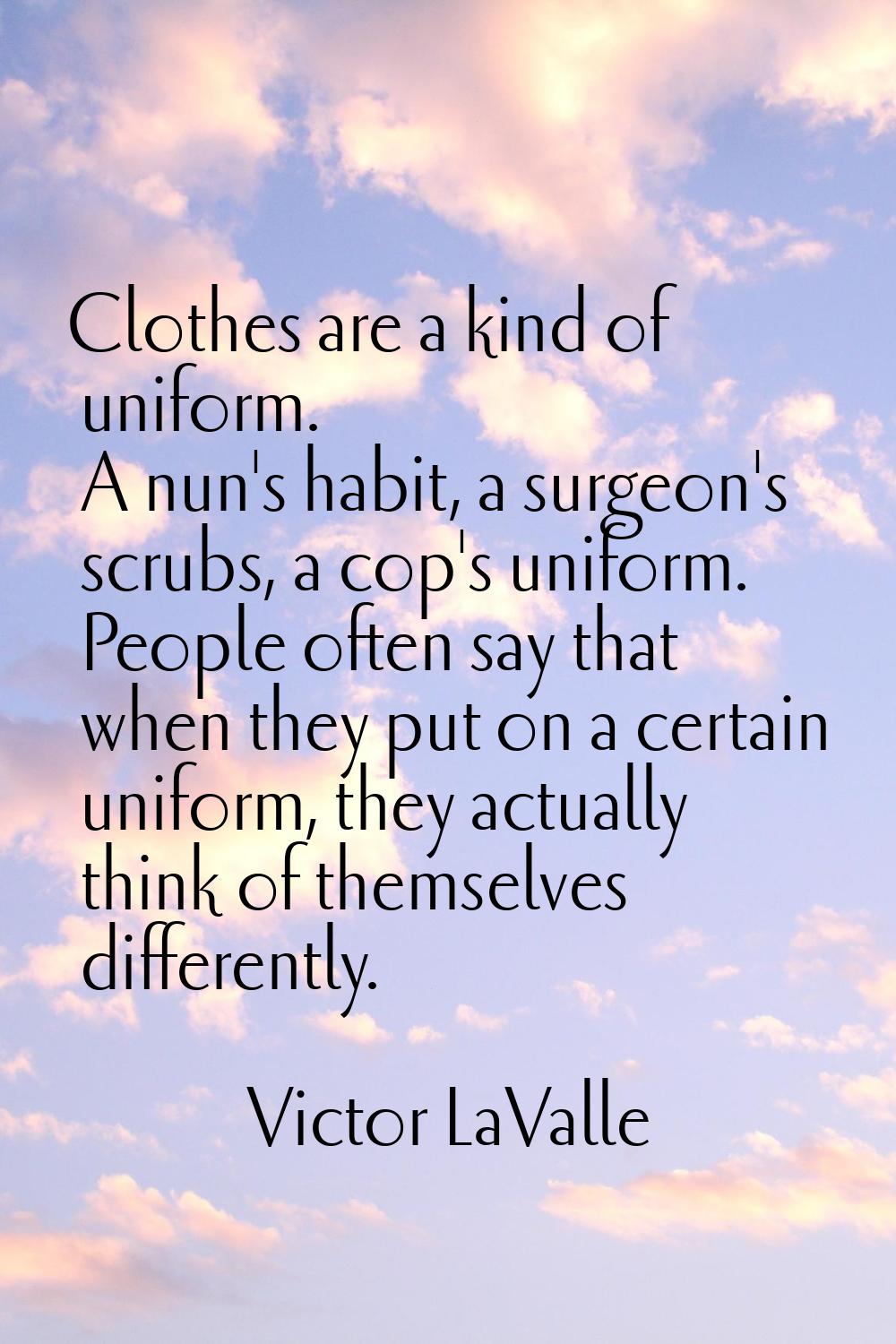 Clothes are a kind of uniform. A nun's habit, a surgeon's scrubs, a cop's uniform. People often say