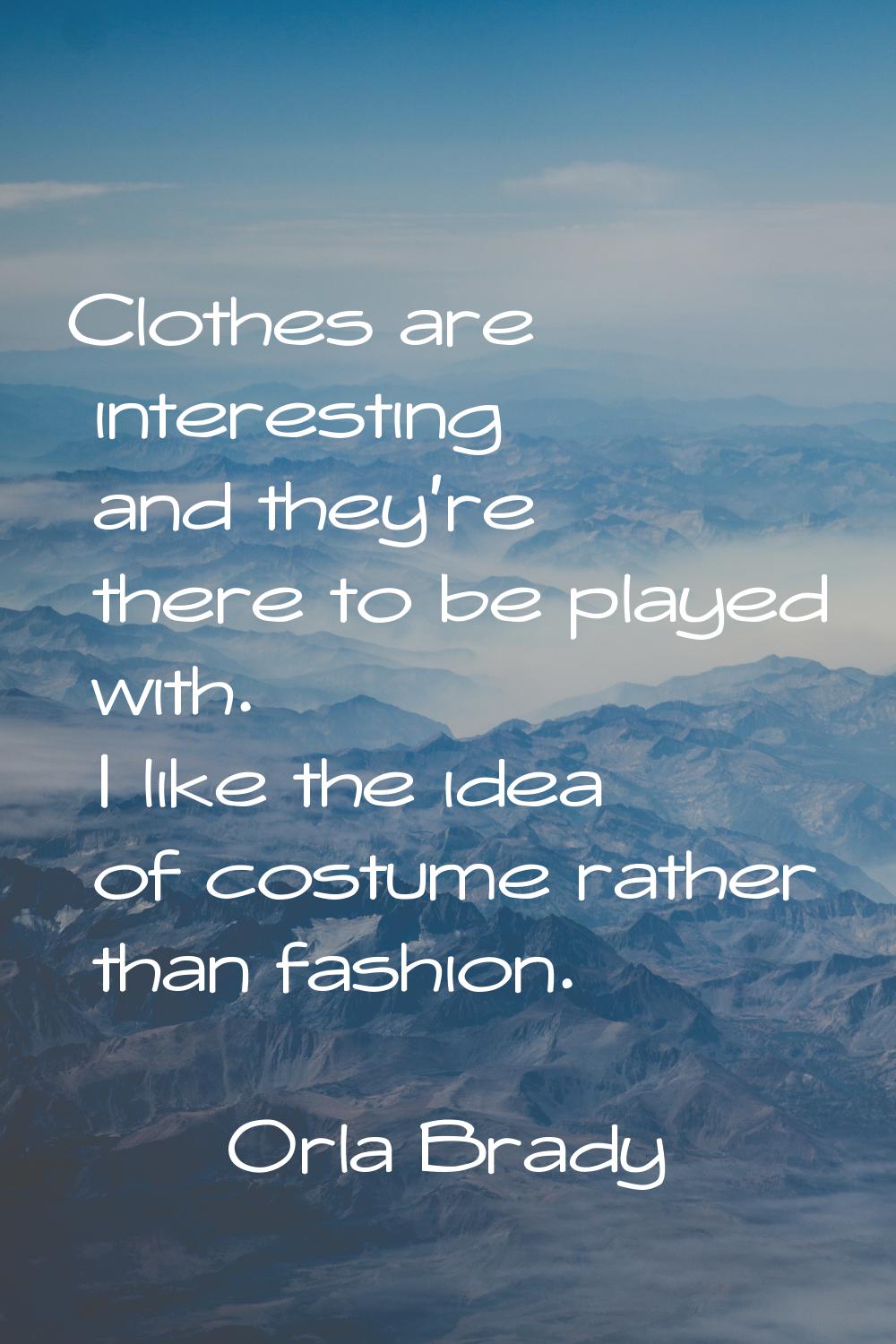 Clothes are interesting and they're there to be played with. I like the idea of costume rather than