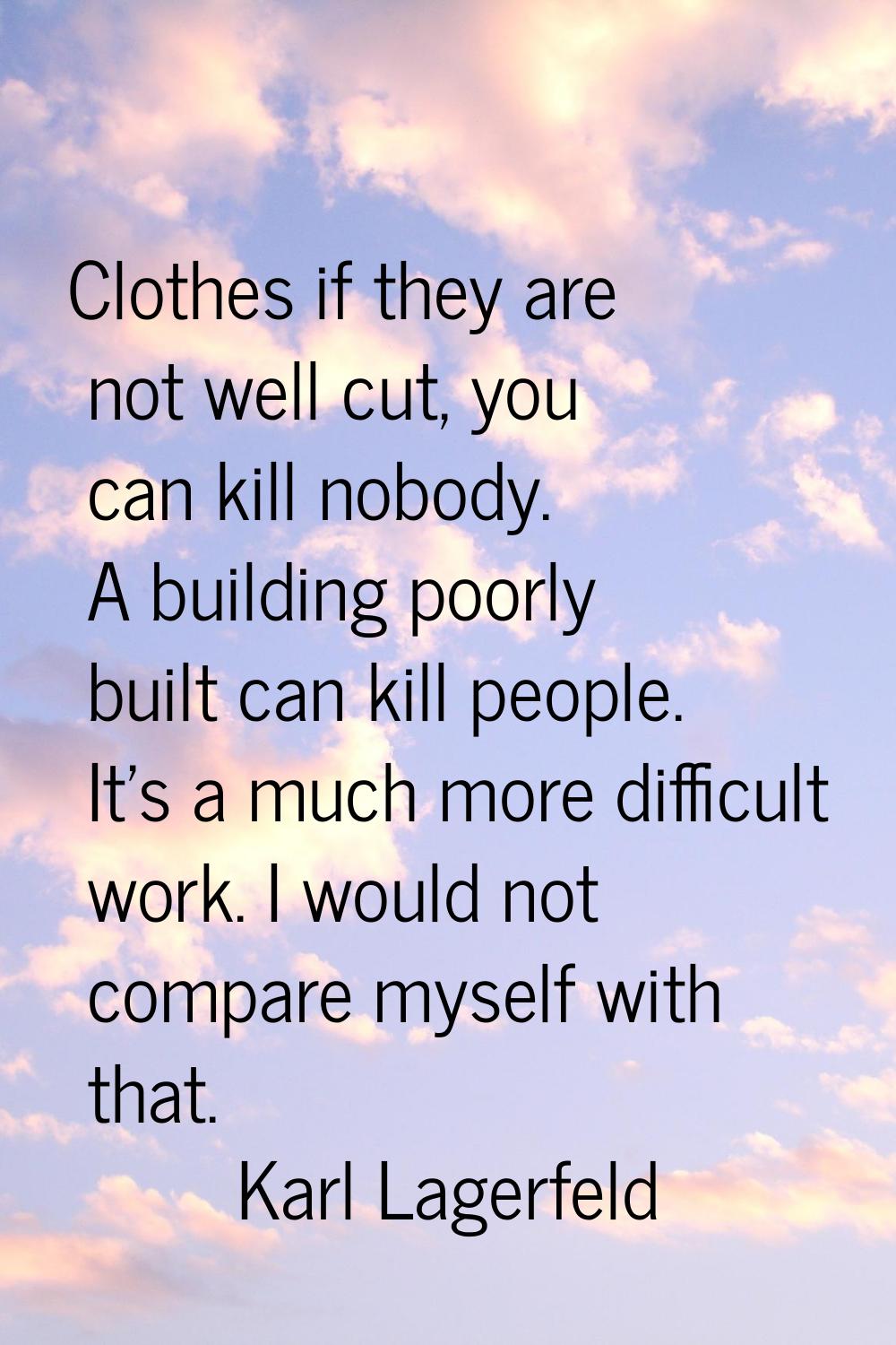 Clothes if they are not well cut, you can kill nobody. A building poorly built can kill people. It'
