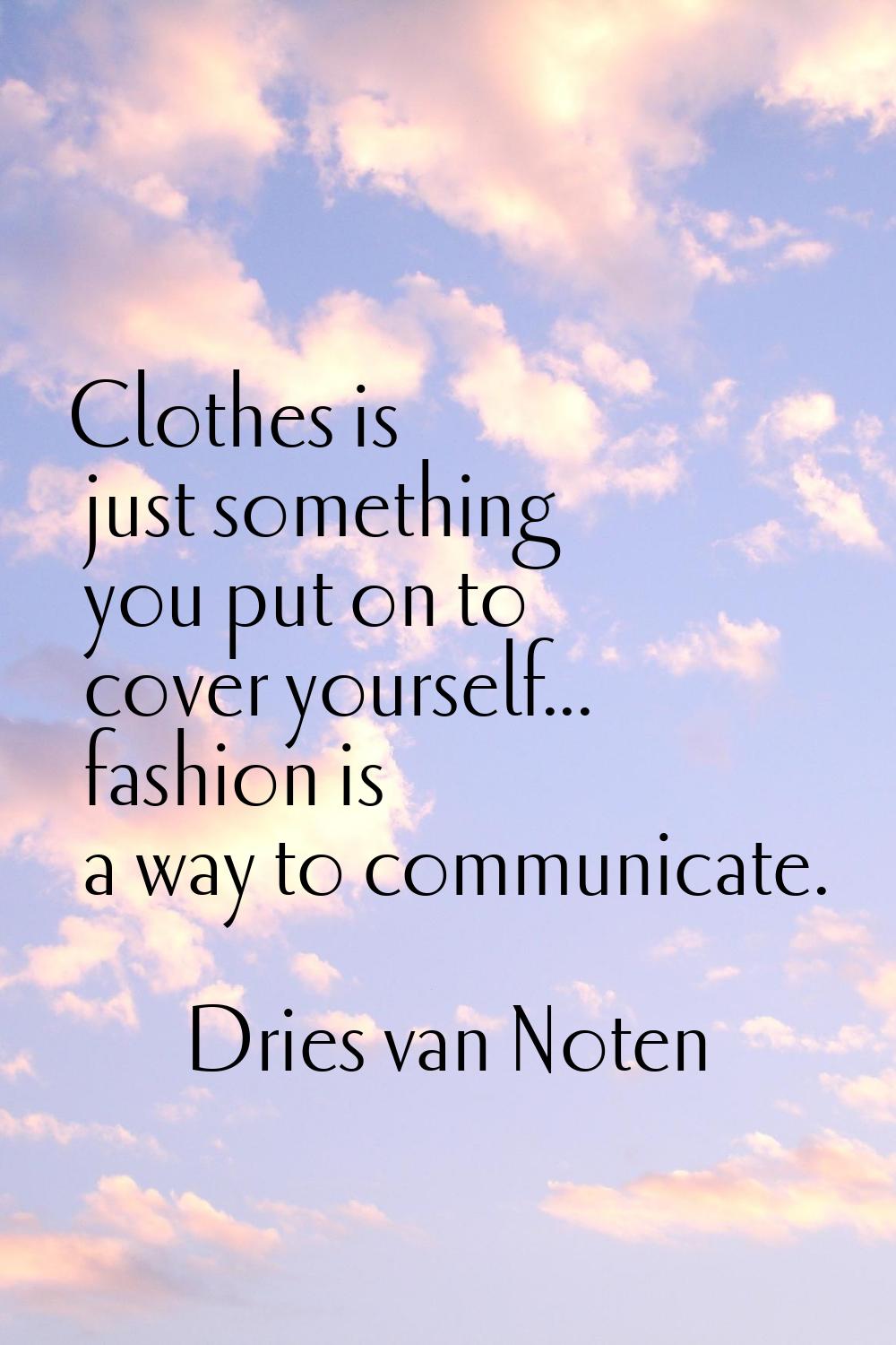 Clothes is just something you put on to cover yourself... fashion is a way to communicate.