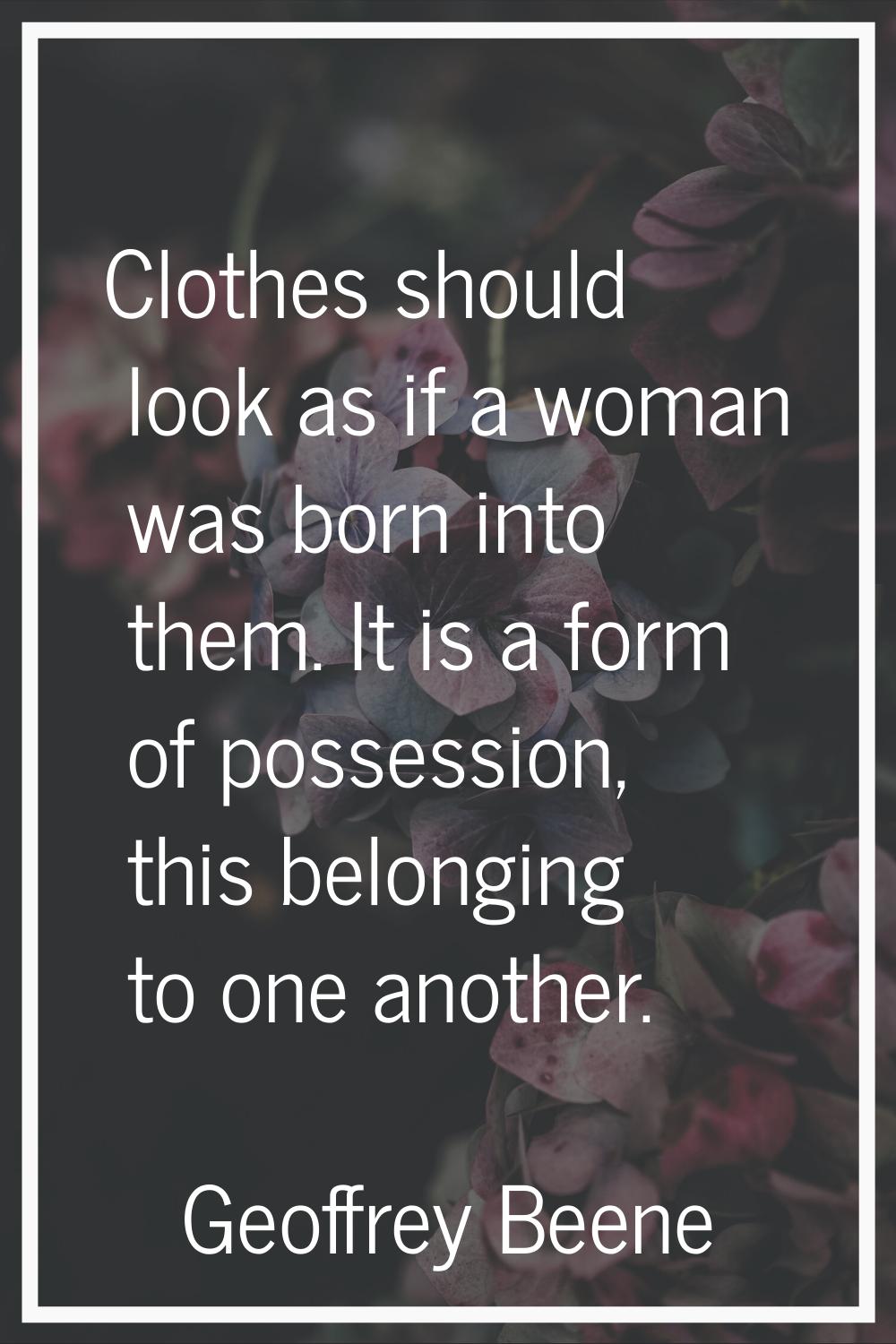 Clothes should look as if a woman was born into them. It is a form of possession, this belonging to