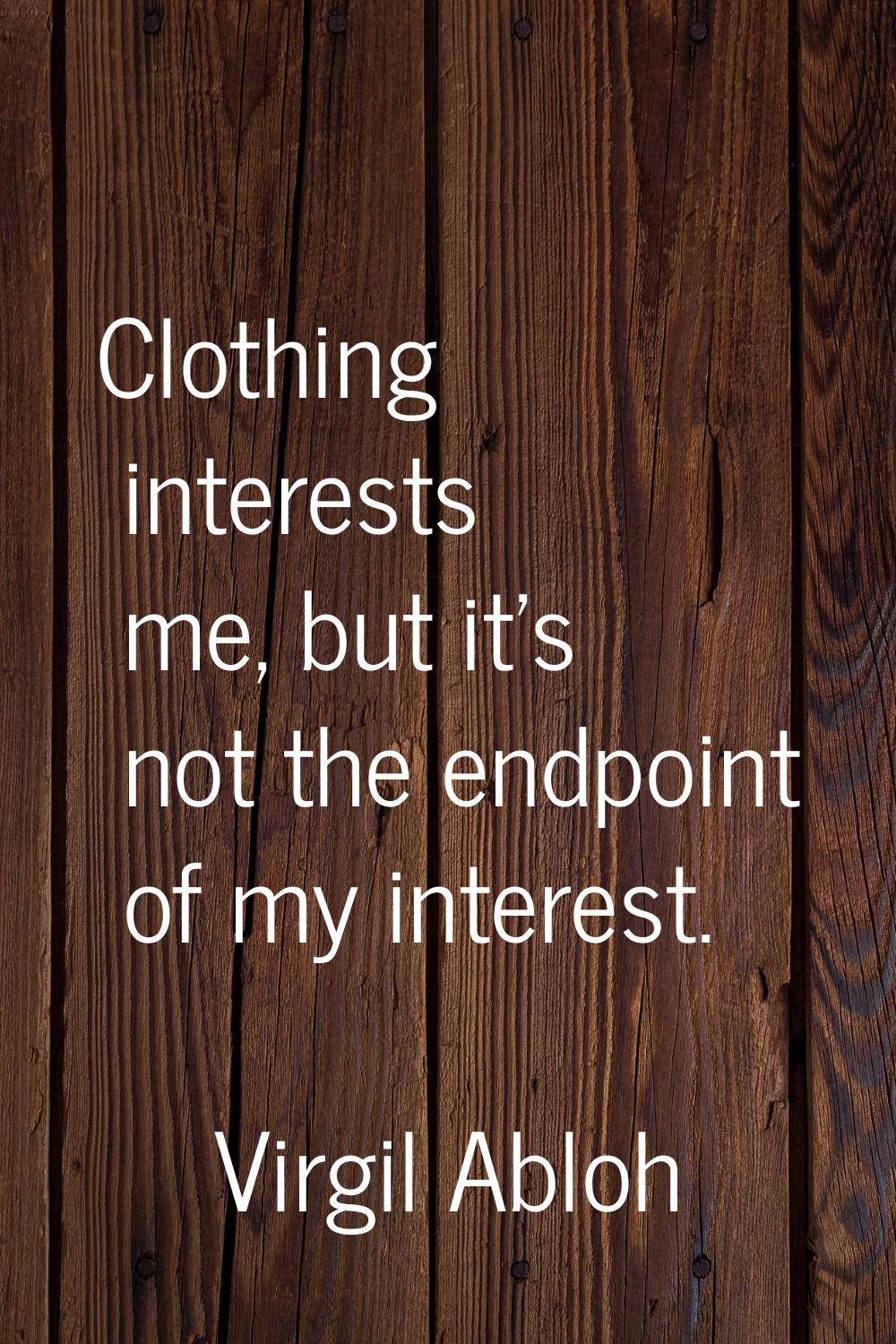 Clothing interests me, but it's not the endpoint of my interest.