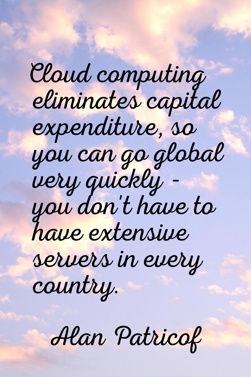 Cloud computing eliminates capital expenditure, so you can go global very quickly - you don't have 