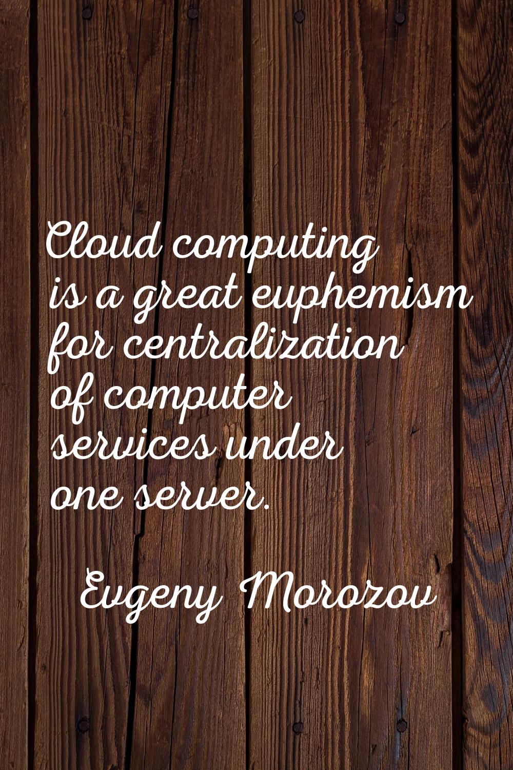 Cloud computing is a great euphemism for centralization of computer services under one server.
