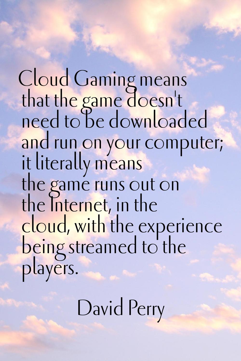 Cloud Gaming means that the game doesn't need to be downloaded and run on your computer; it literal