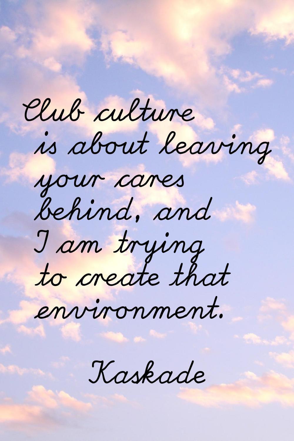 Club culture is about leaving your cares behind, and I am trying to create that environment.