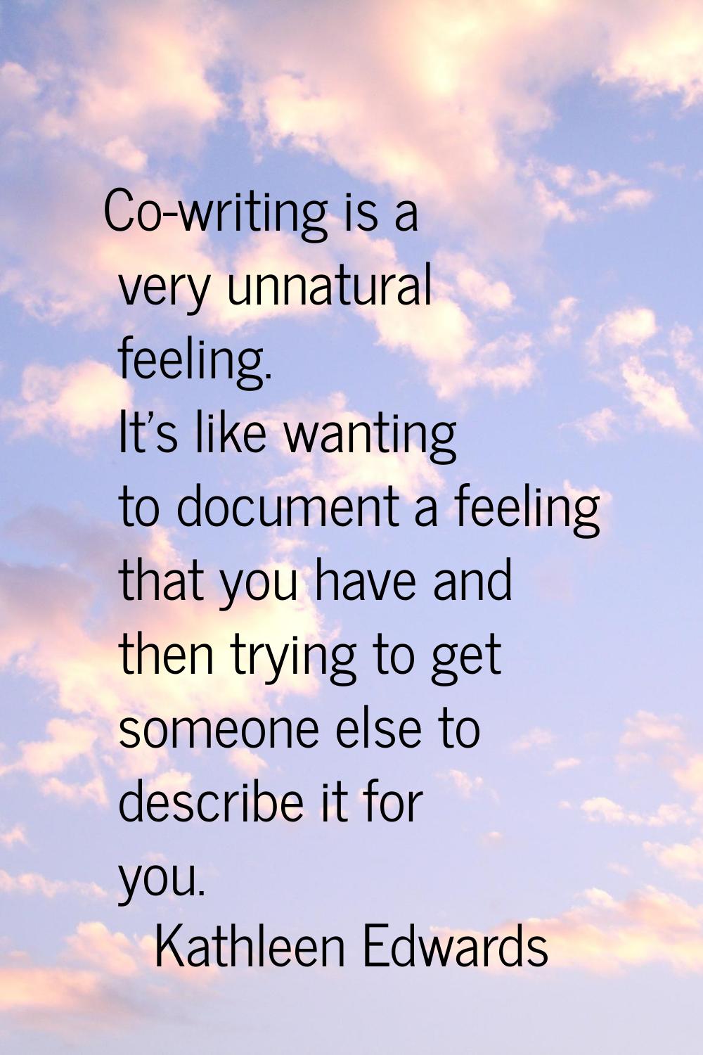Co-writing is a very unnatural feeling. It's like wanting to document a feeling that you have and t