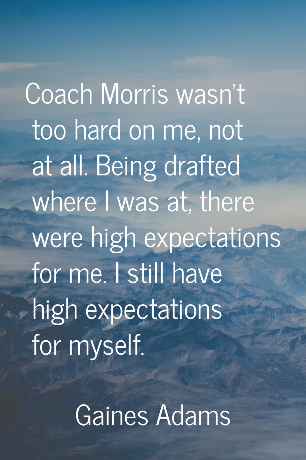 Coach Morris wasn't too hard on me, not at all. Being drafted where I was at, there were high expec
