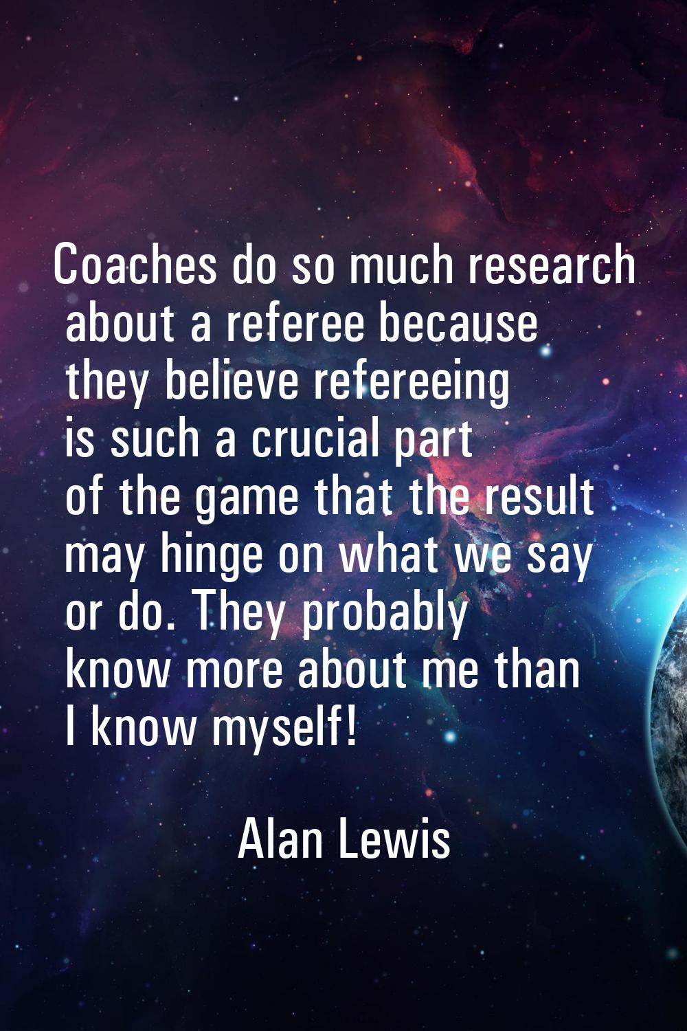 Coaches do so much research about a referee because they believe refereeing is such a crucial part 