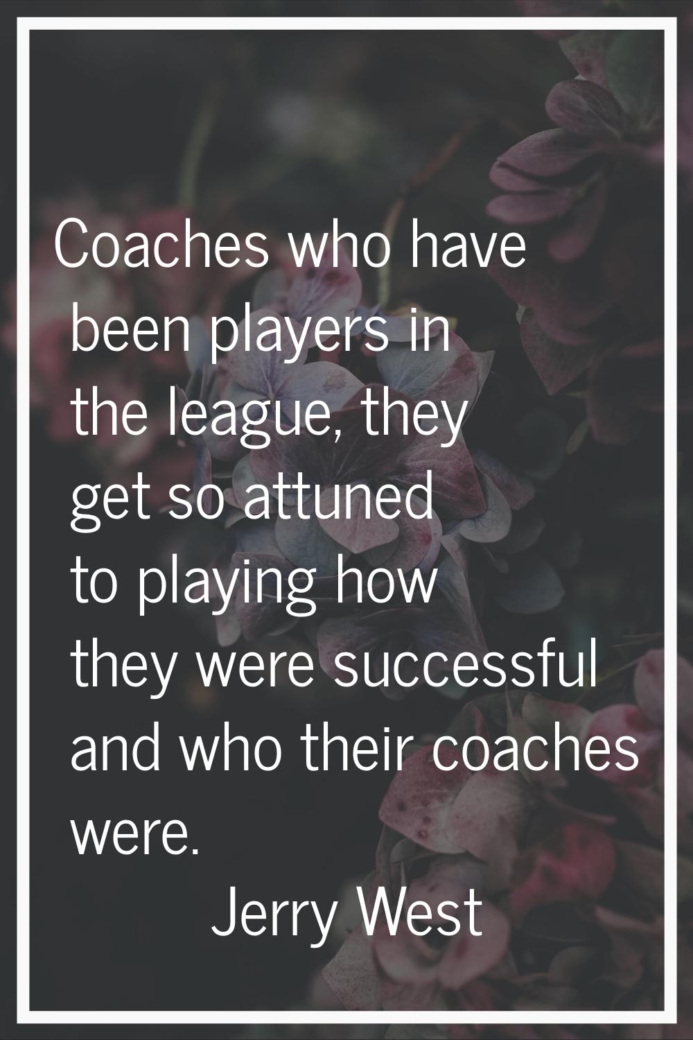 Coaches who have been players in the league, they get so attuned to playing how they were successfu