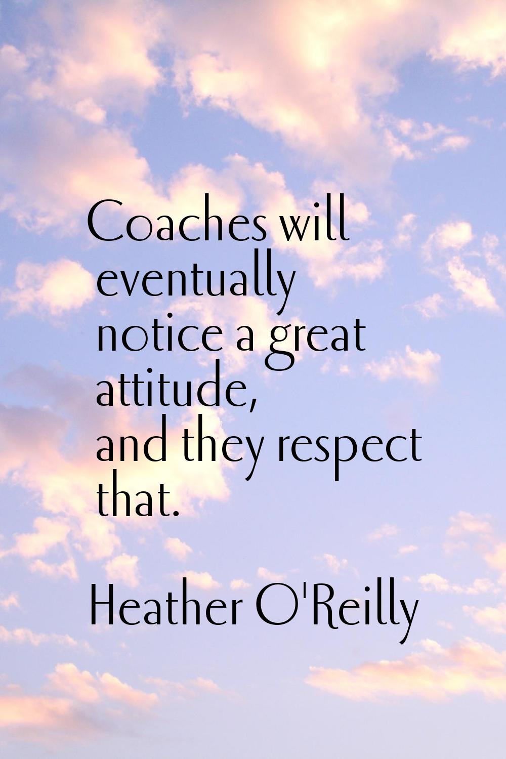 Coaches will eventually notice a great attitude, and they respect that.