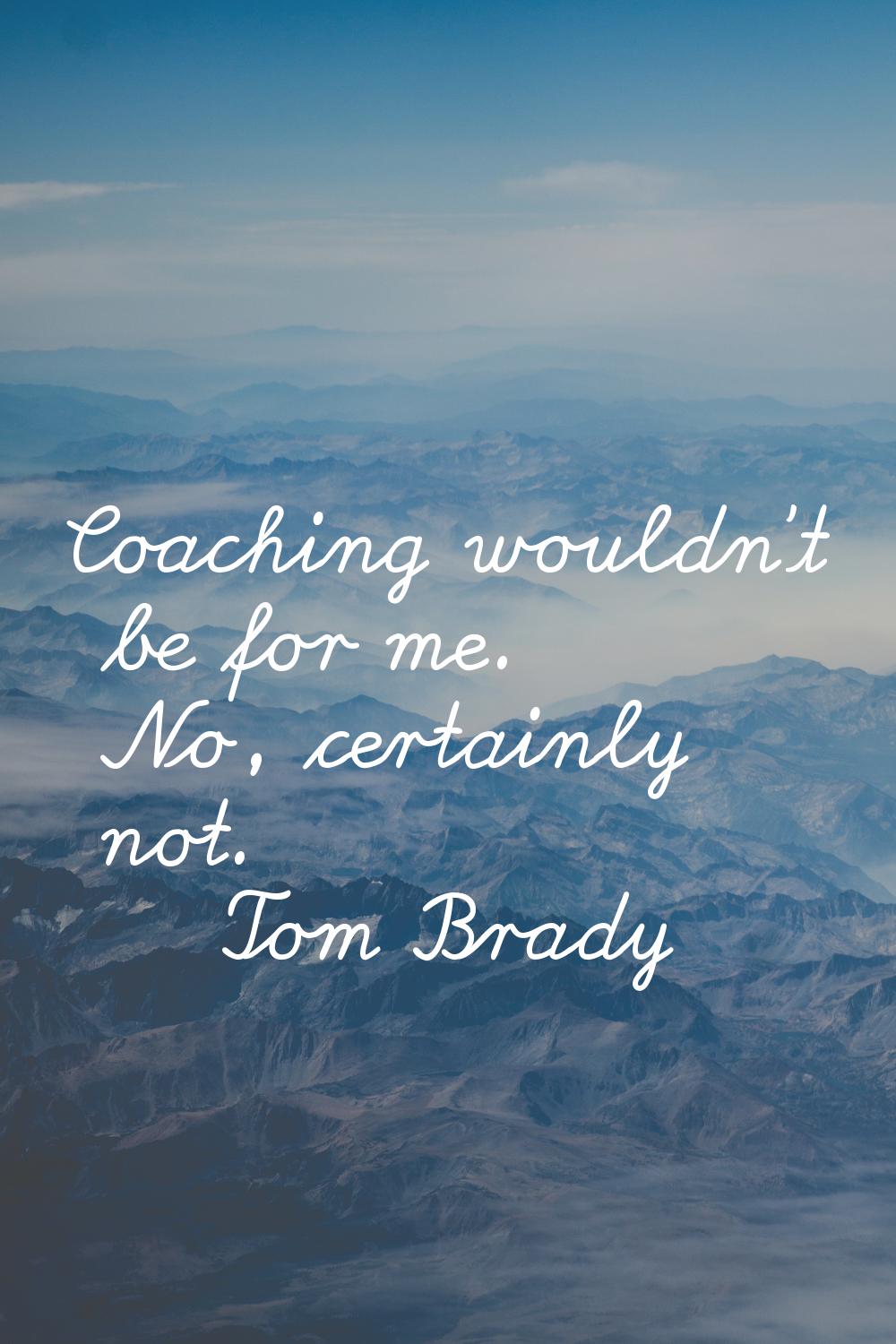 Coaching wouldn't be for me. No, certainly not.