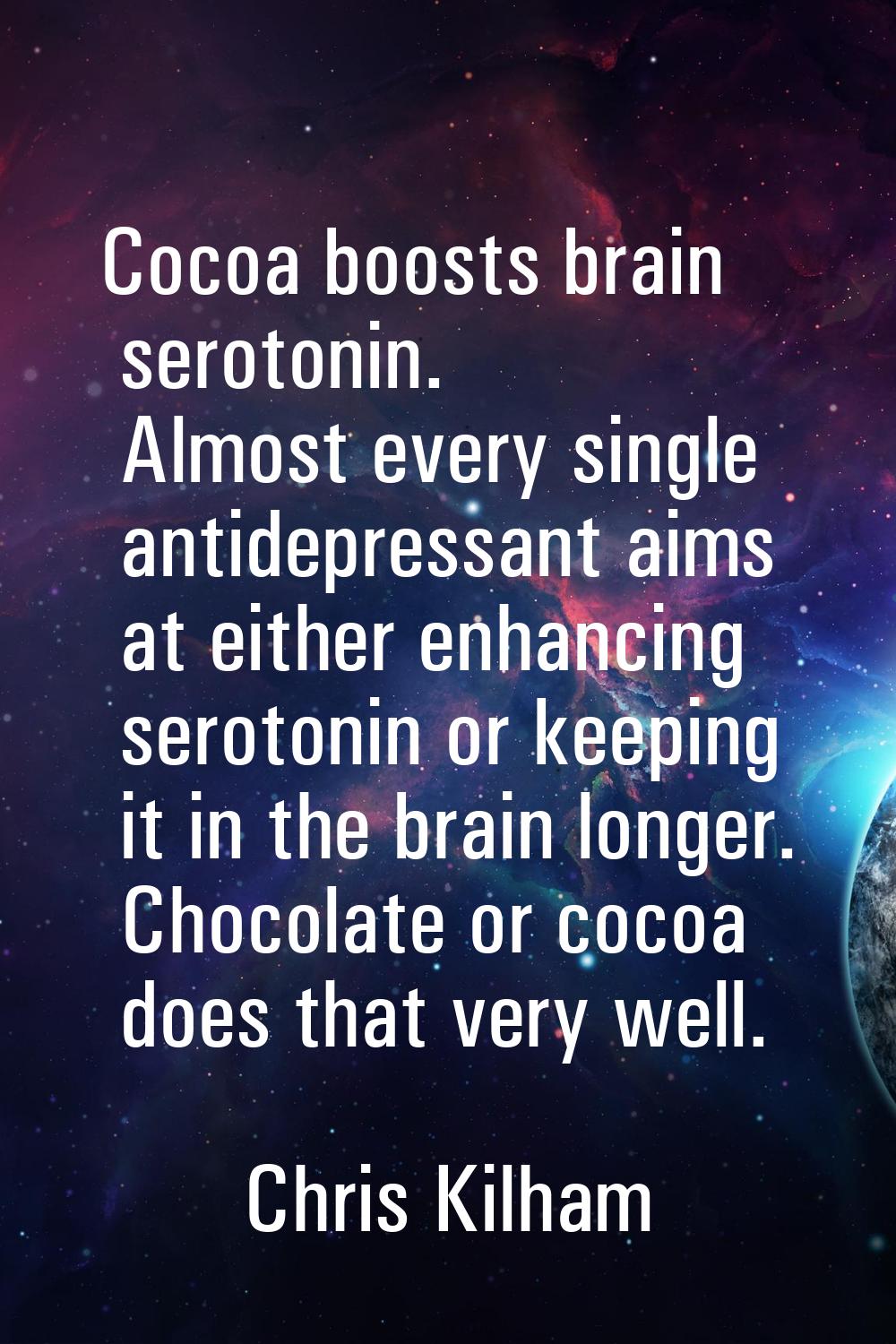 Cocoa boosts brain serotonin. Almost every single antidepressant aims at either enhancing serotonin