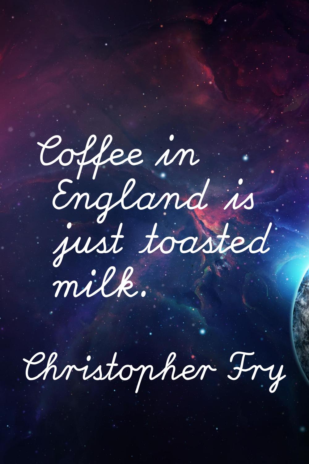 Coffee in England is just toasted milk.