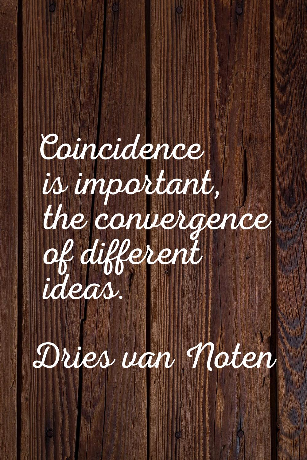 Coincidence is important, the convergence of different ideas.