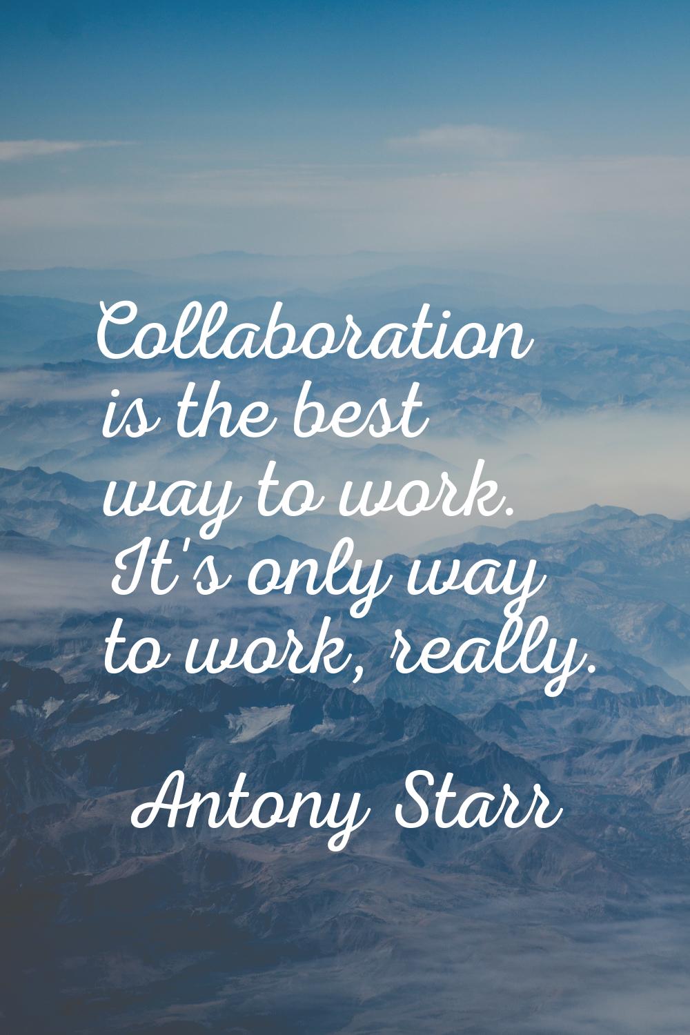 Collaboration is the best way to work. It's only way to work, really.
