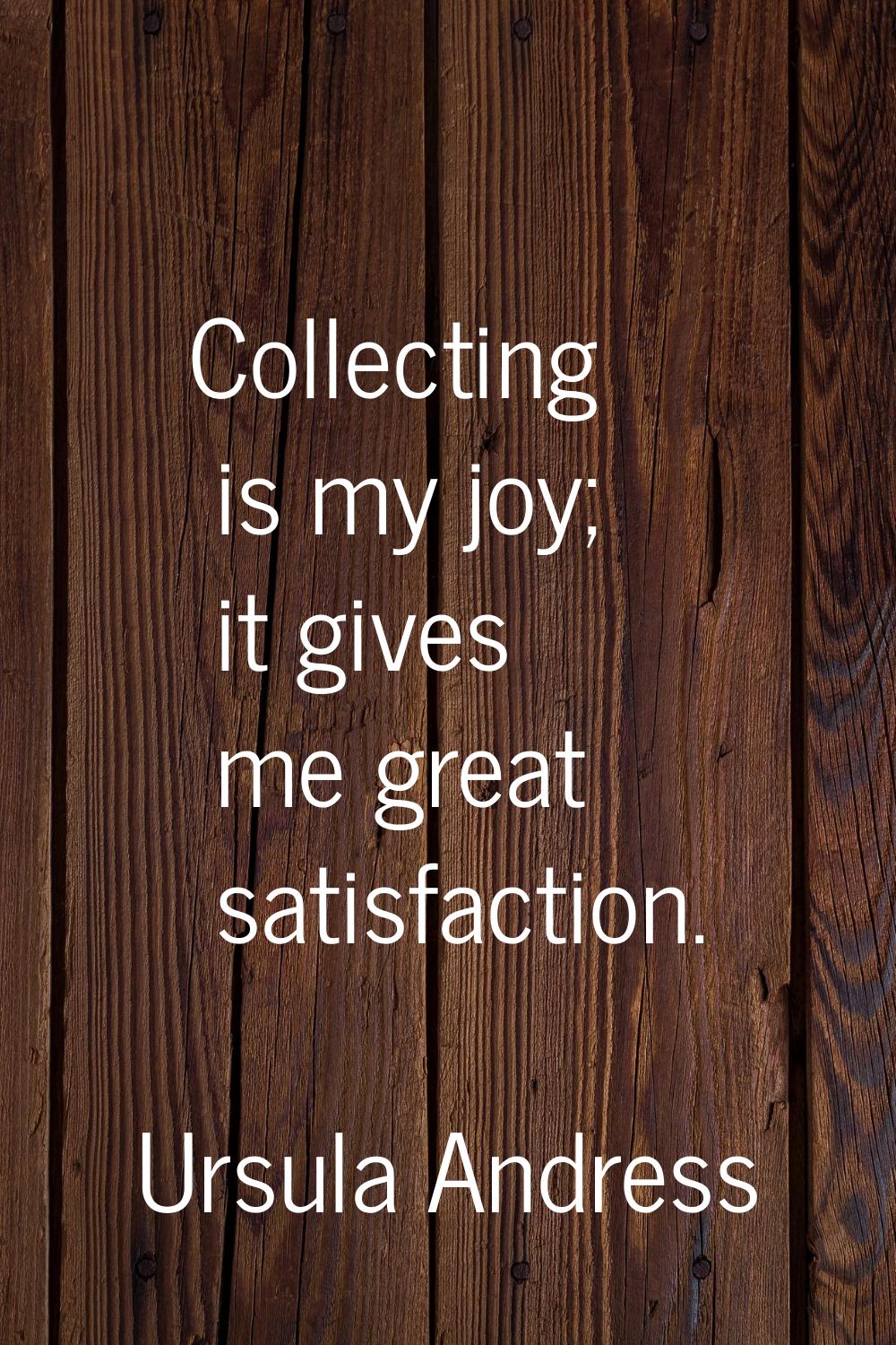 Collecting is my joy; it gives me great satisfaction.