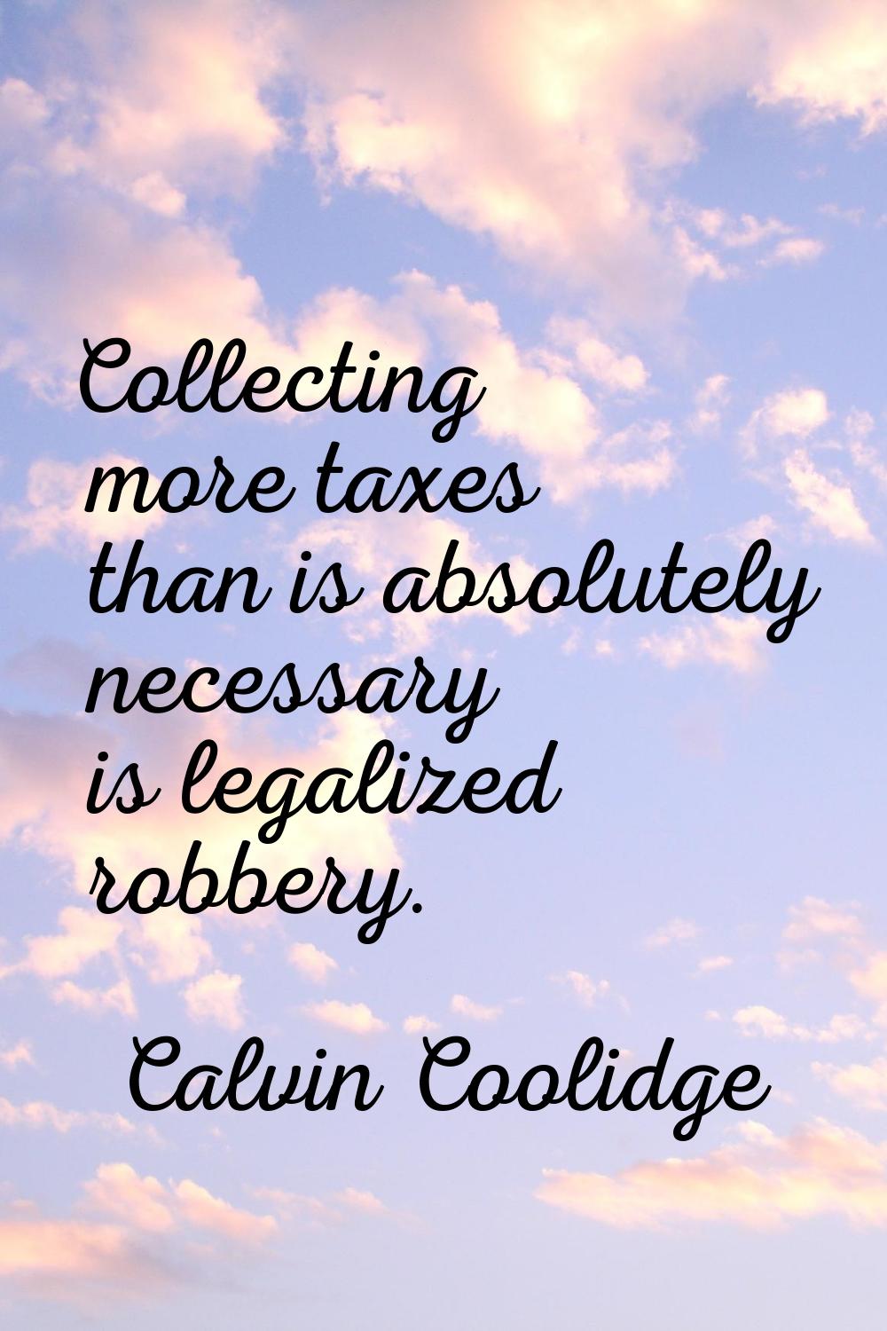Collecting more taxes than is absolutely necessary is legalized robbery.