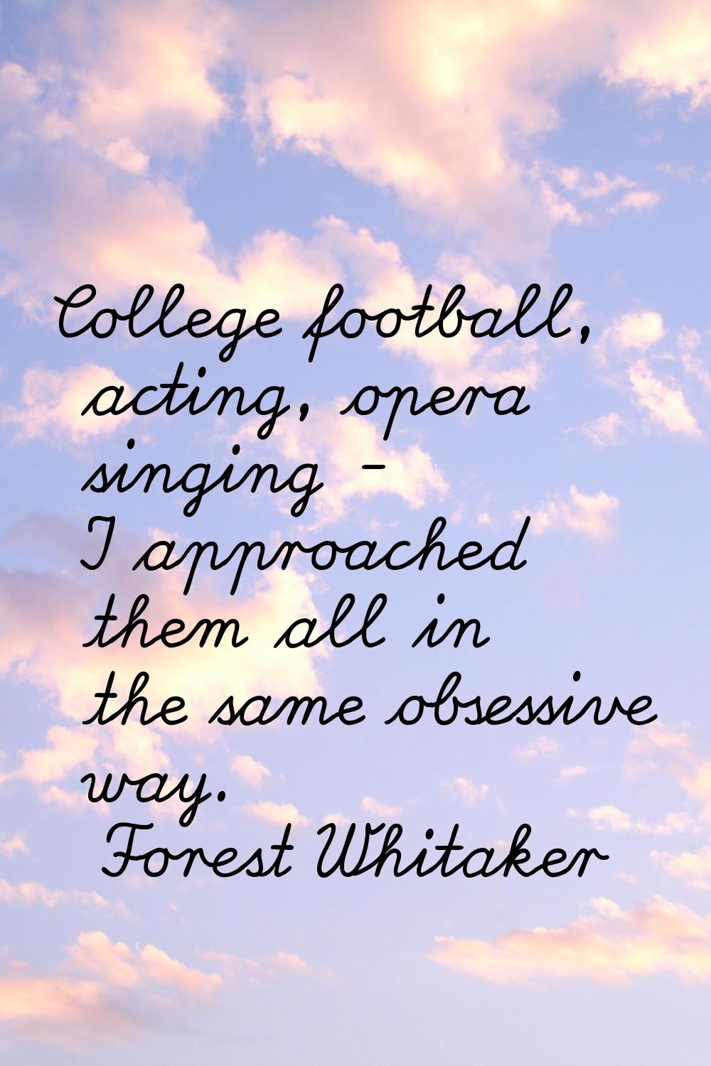 College football, acting, opera singing - I approached them all in the same obsessive way.
