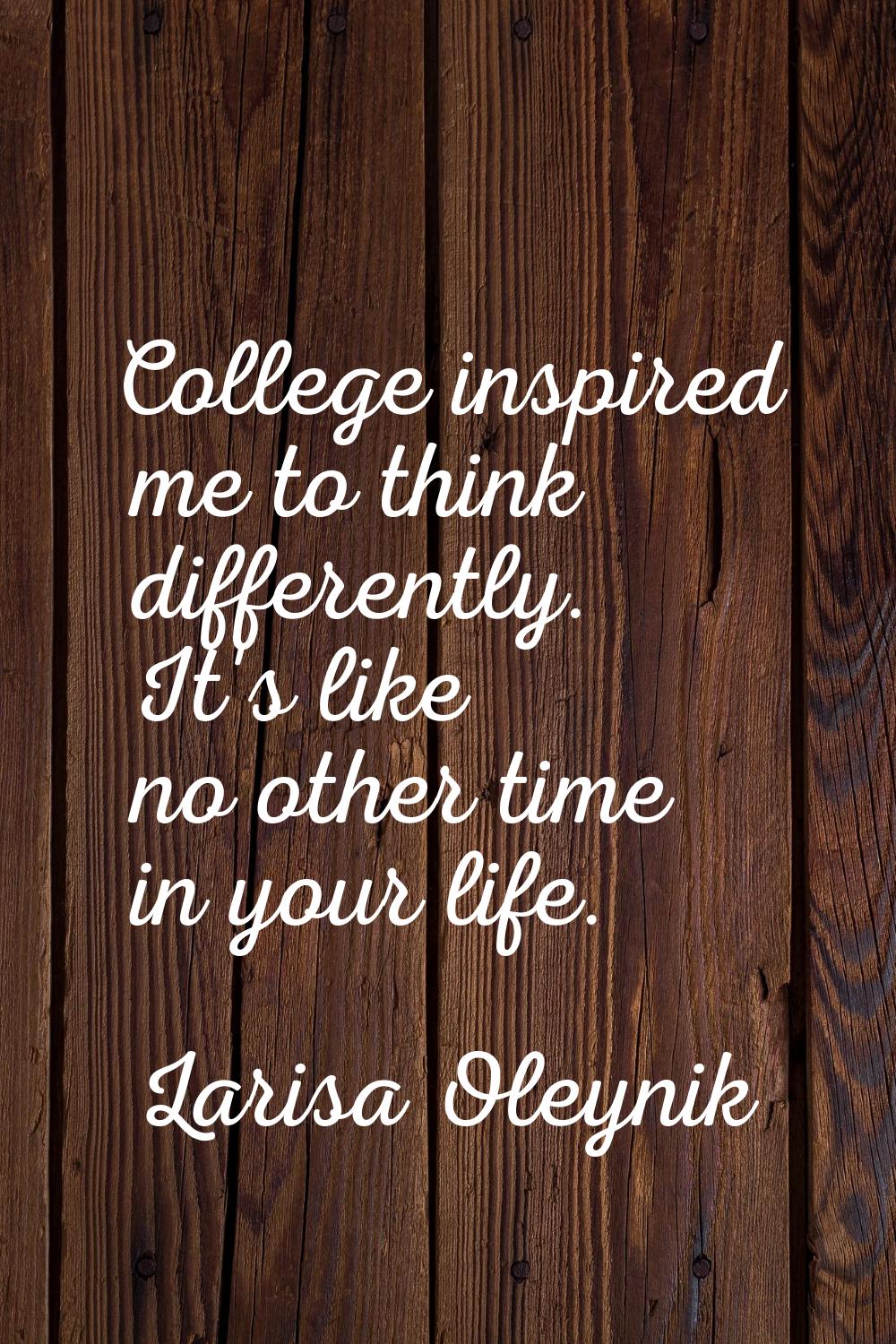 College inspired me to think differently. It's like no other time in your life.