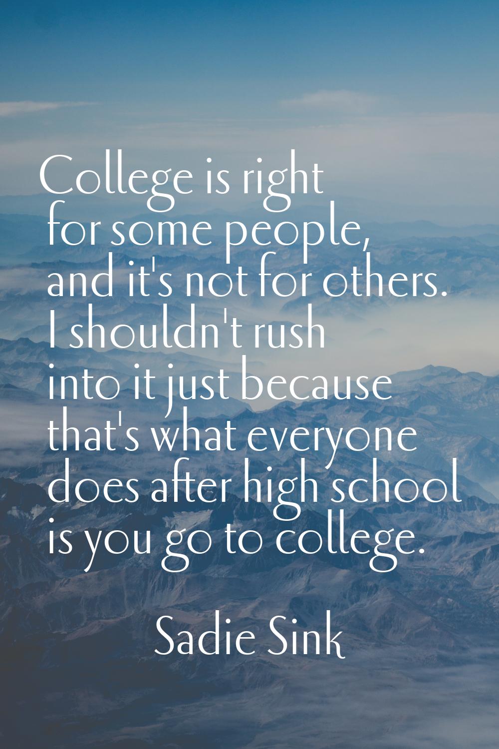 College is right for some people, and it's not for others. I shouldn't rush into it just because th