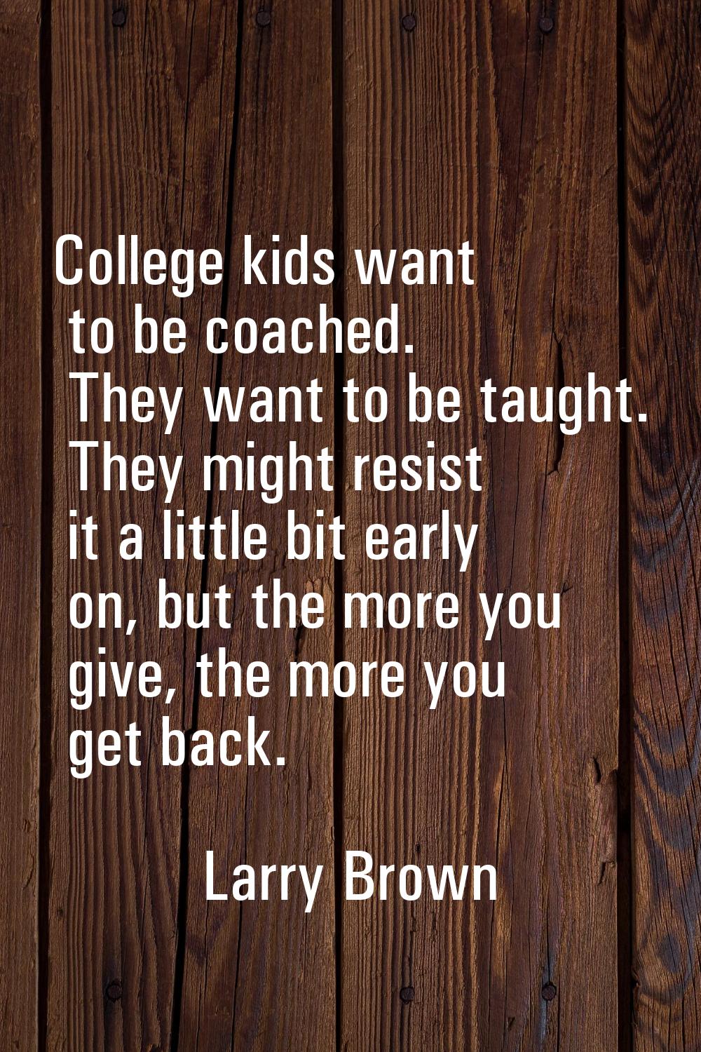 College kids want to be coached. They want to be taught. They might resist it a little bit early on
