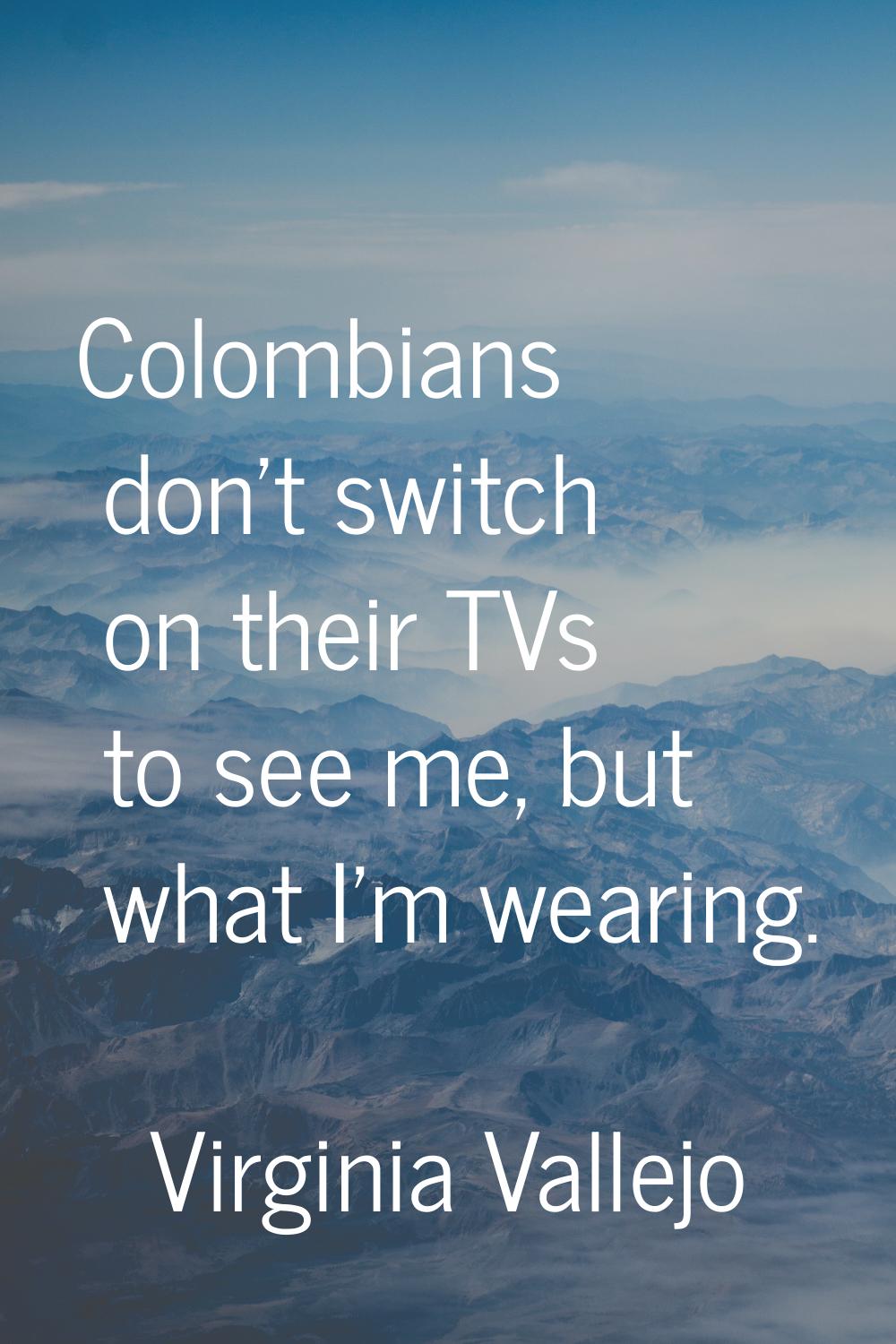 Colombians don't switch on their TVs to see me, but what I'm wearing.