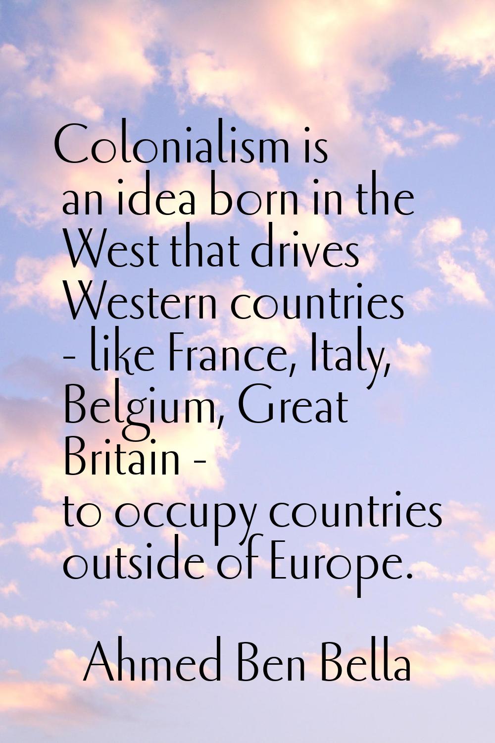 Colonialism is an idea born in the West that drives Western countries - like France, Italy, Belgium
