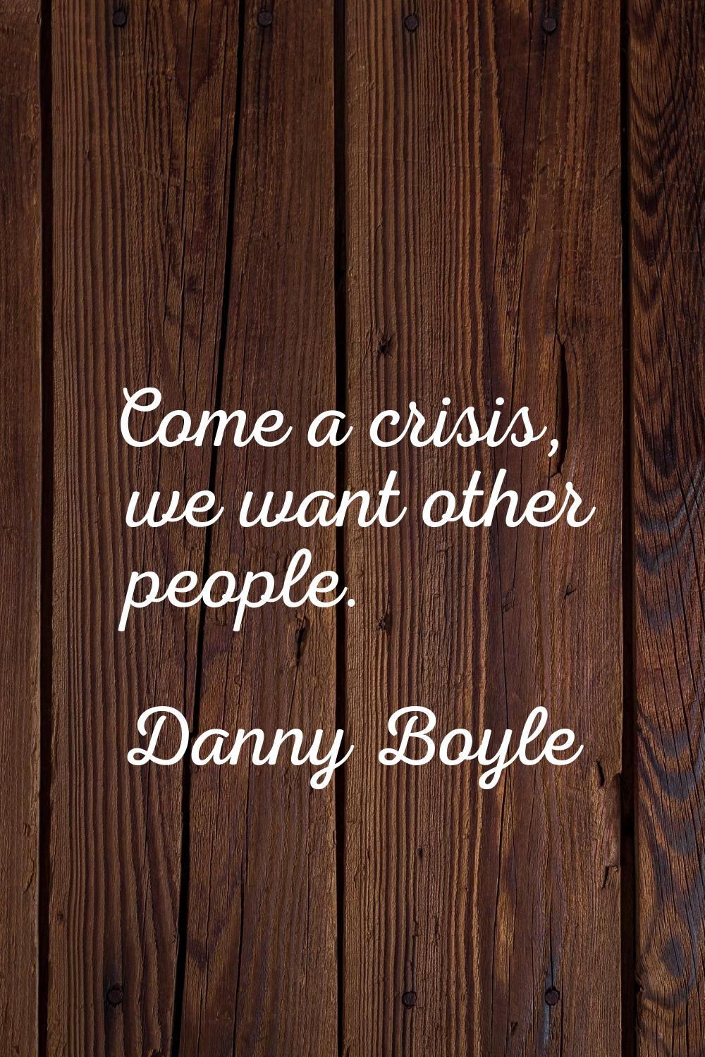 Come a crisis, we want other people.