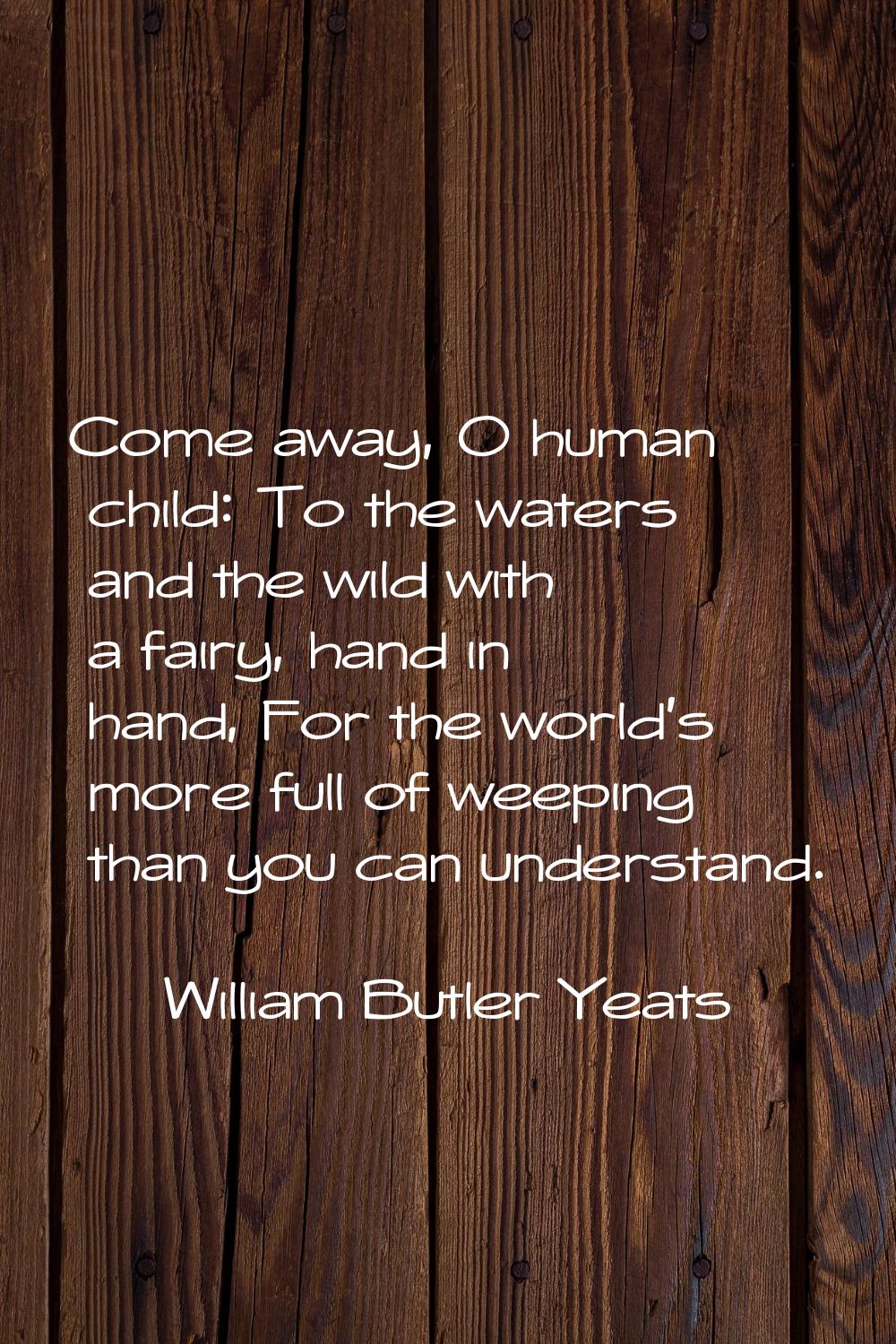 Come away, O human child: To the waters and the wild with a fairy, hand in hand, For the world's mo