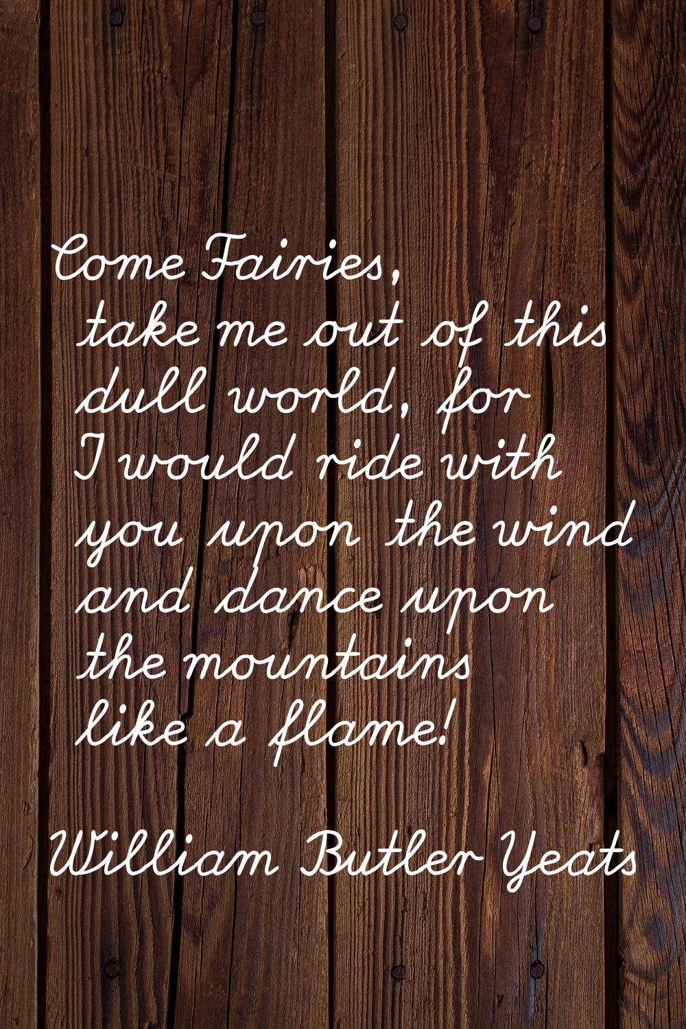 Come Fairies, take me out of this dull world, for I would ride with you upon the wind and dance upo