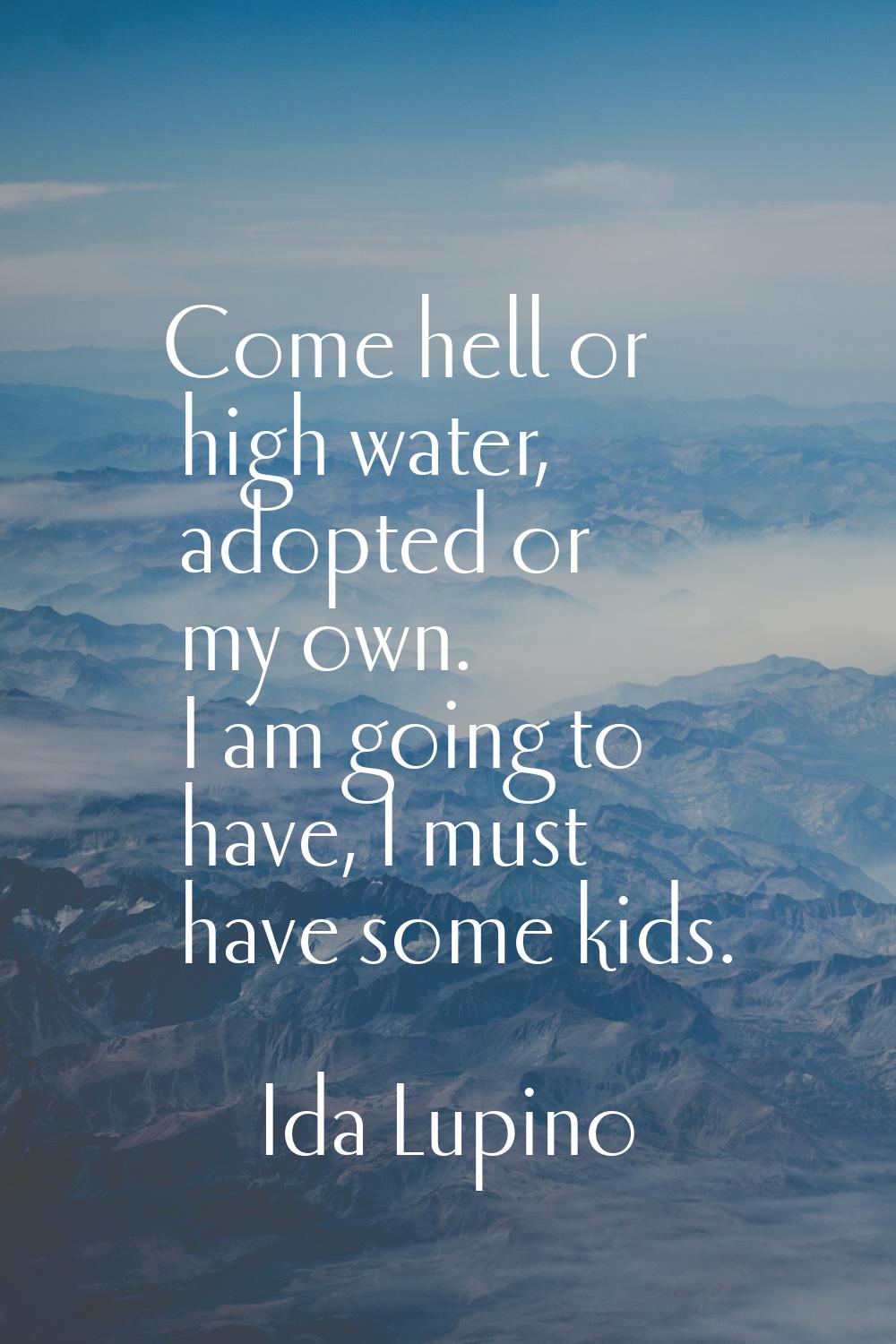 Come hell or high water, adopted or my own. I am going to have, I must have some kids.