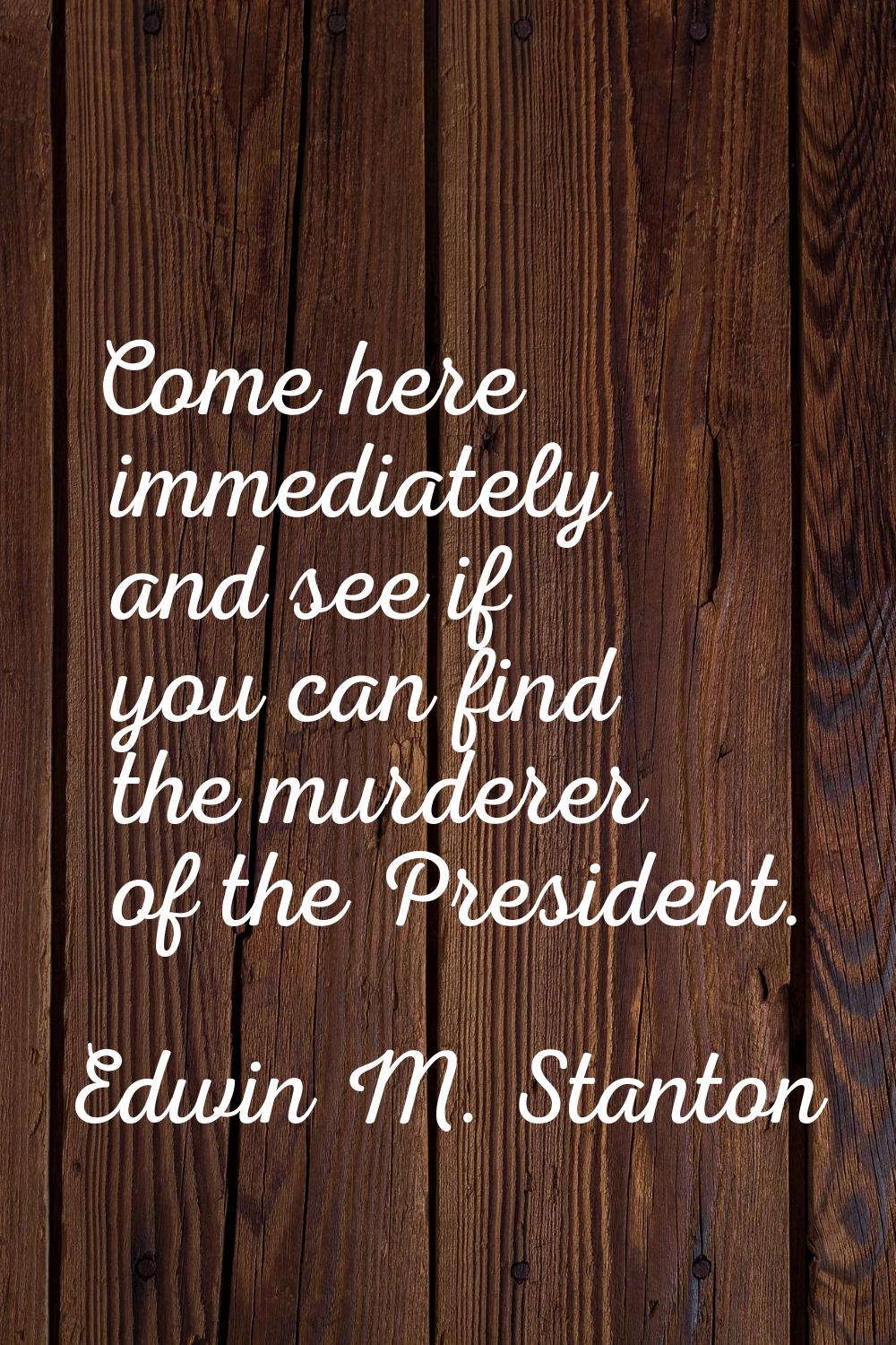 Come here immediately and see if you can find the murderer of the President.
