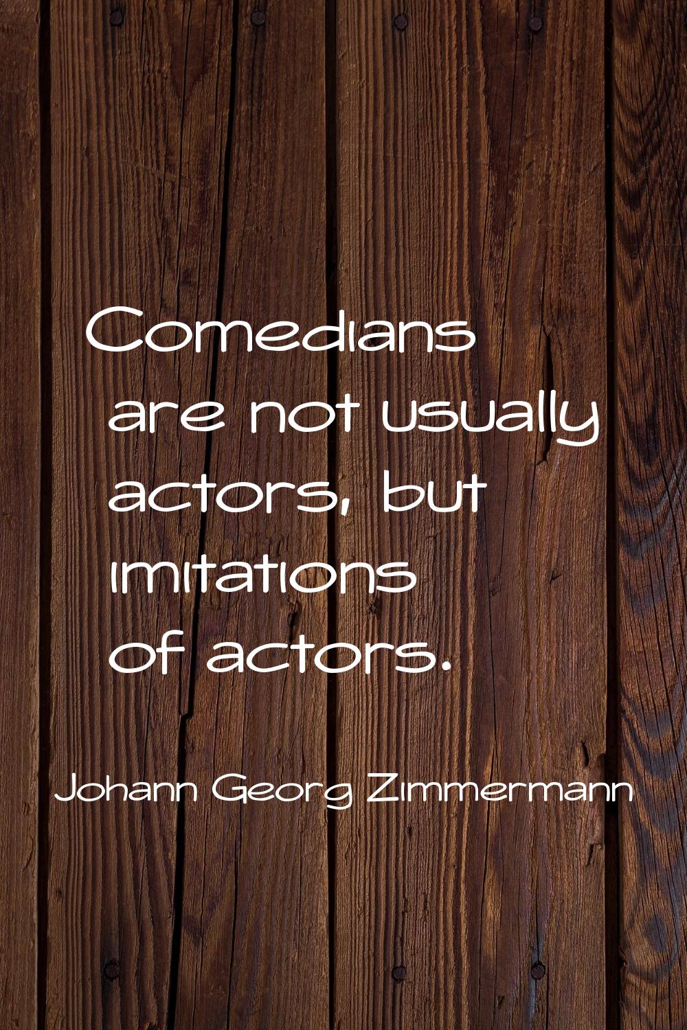 Comedians are not usually actors, but imitations of actors.