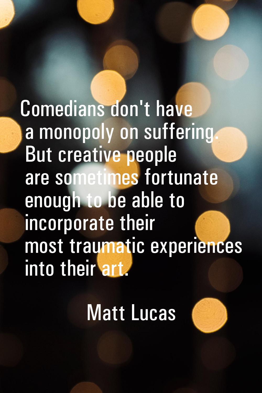 Comedians don't have a monopoly on suffering. But creative people are sometimes fortunate enough to