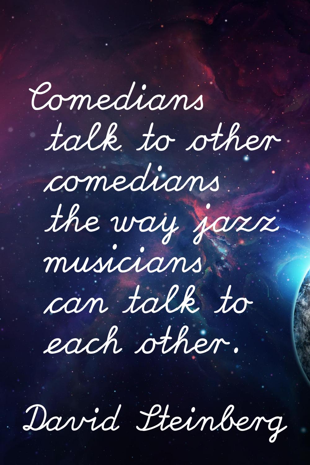 Comedians talk to other comedians the way jazz musicians can talk to each other.