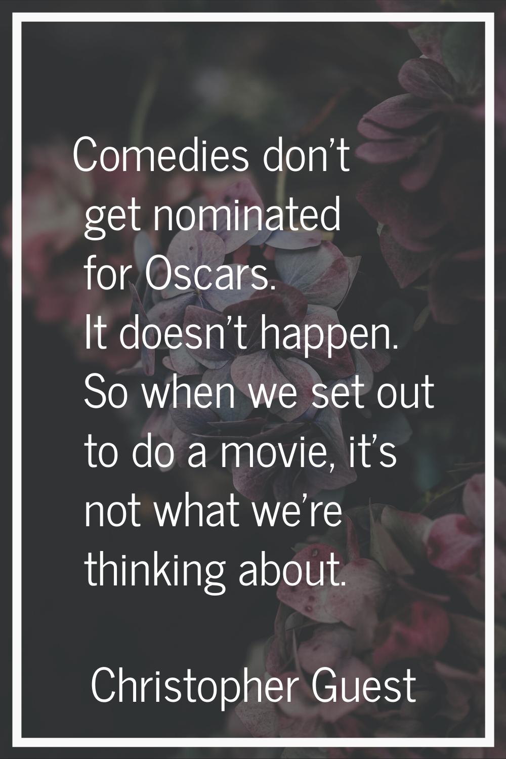 Comedies don't get nominated for Oscars. It doesn't happen. So when we set out to do a movie, it's 
