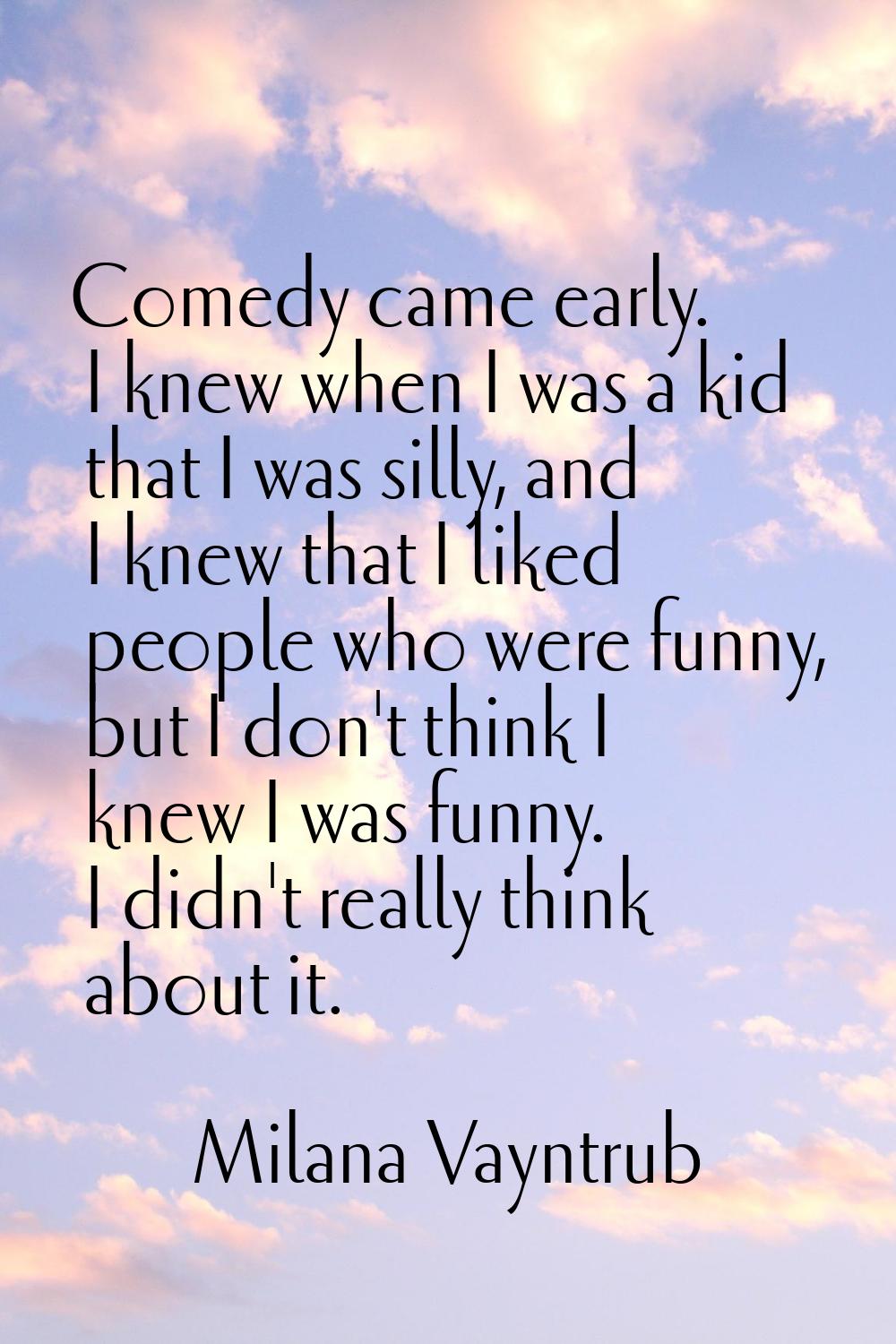 Comedy came early. I knew when I was a kid that I was silly, and I knew that I liked people who wer