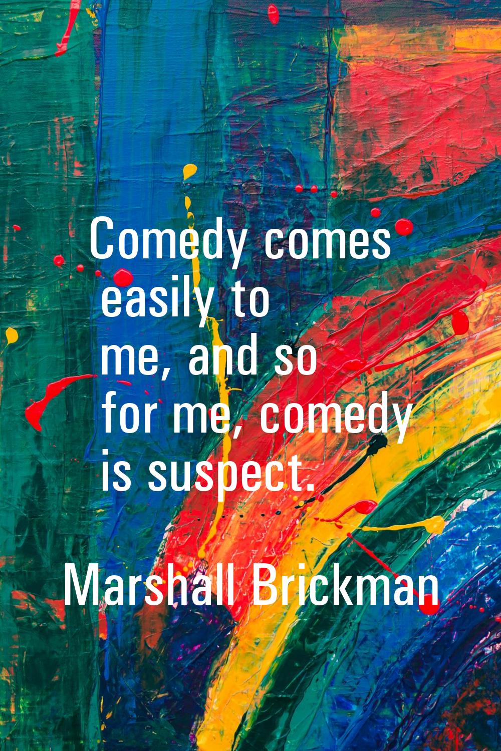 Comedy comes easily to me, and so for me, comedy is suspect.